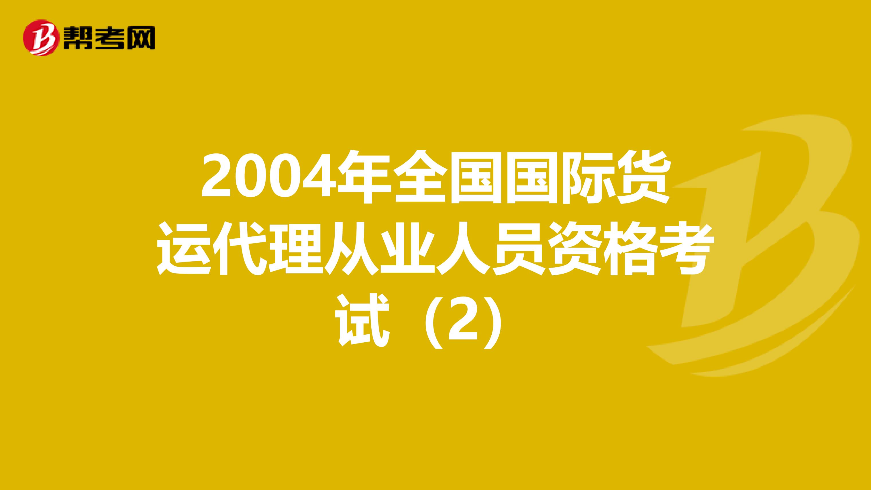 2004年全国国际货运代理从业人员资格考试（2）