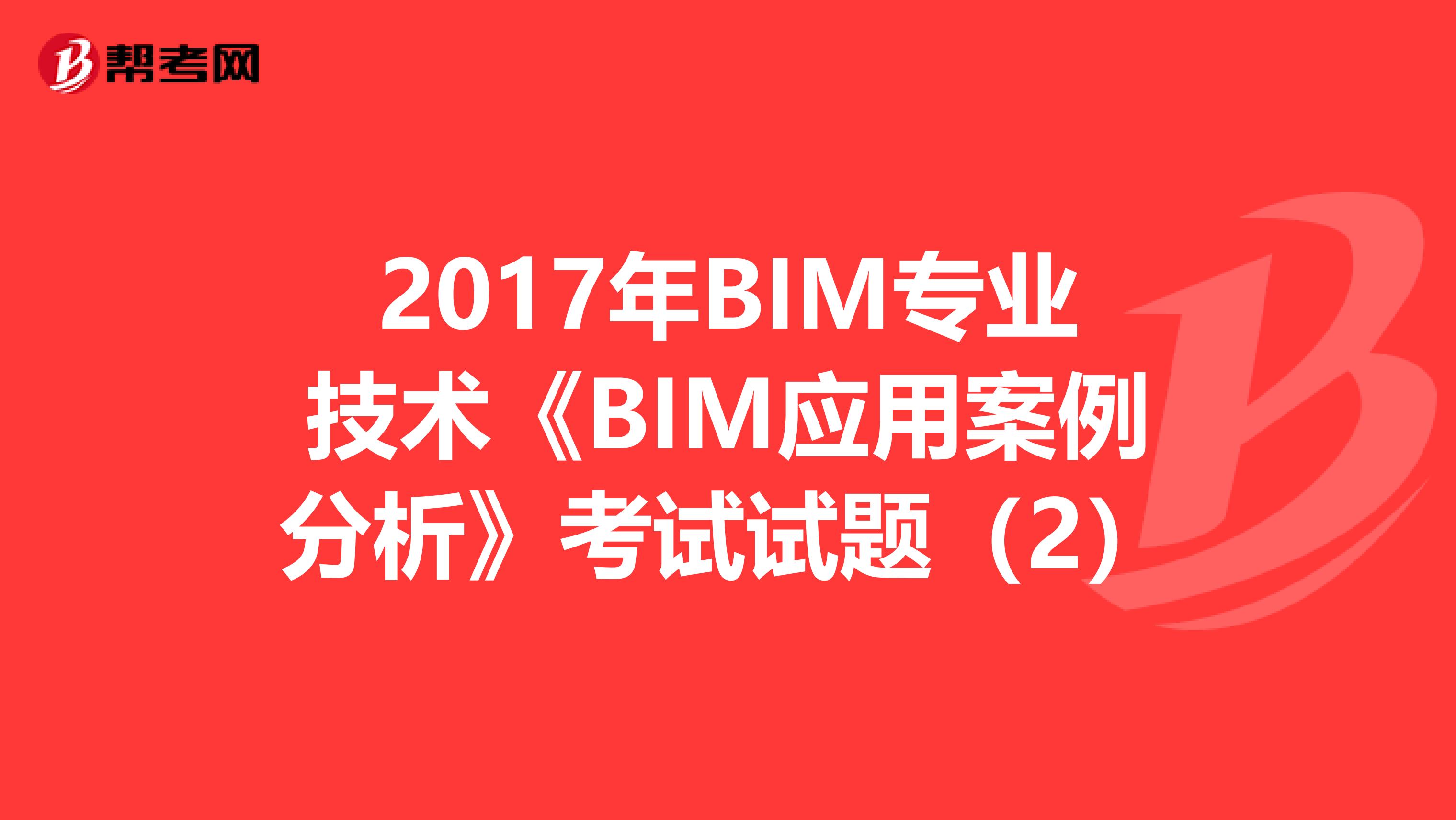 2017年BIM专业技术《BIM应用案例分析》考试试题（2）