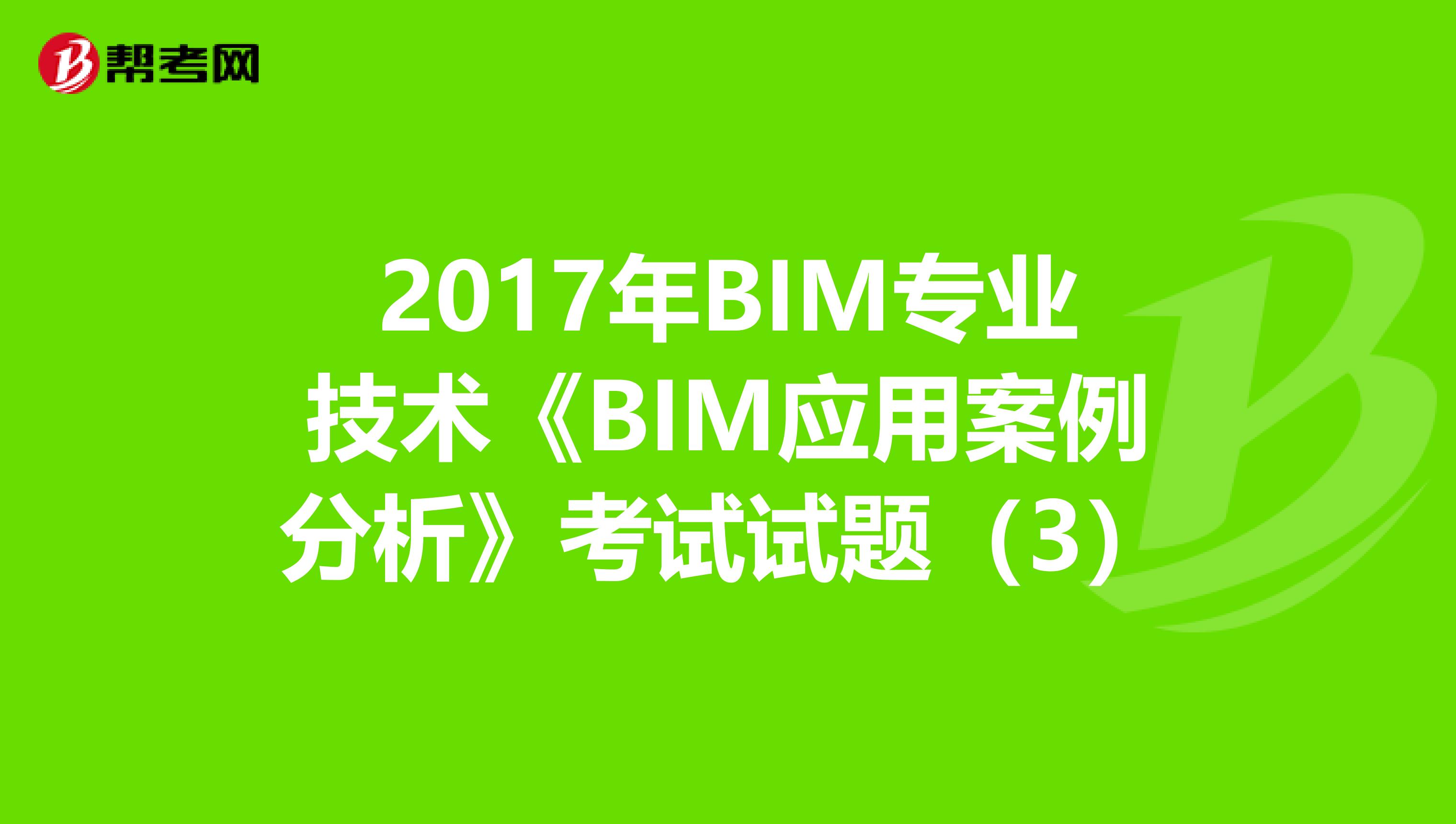 2017年BIM专业技术《BIM应用案例分析》考试试题（3）