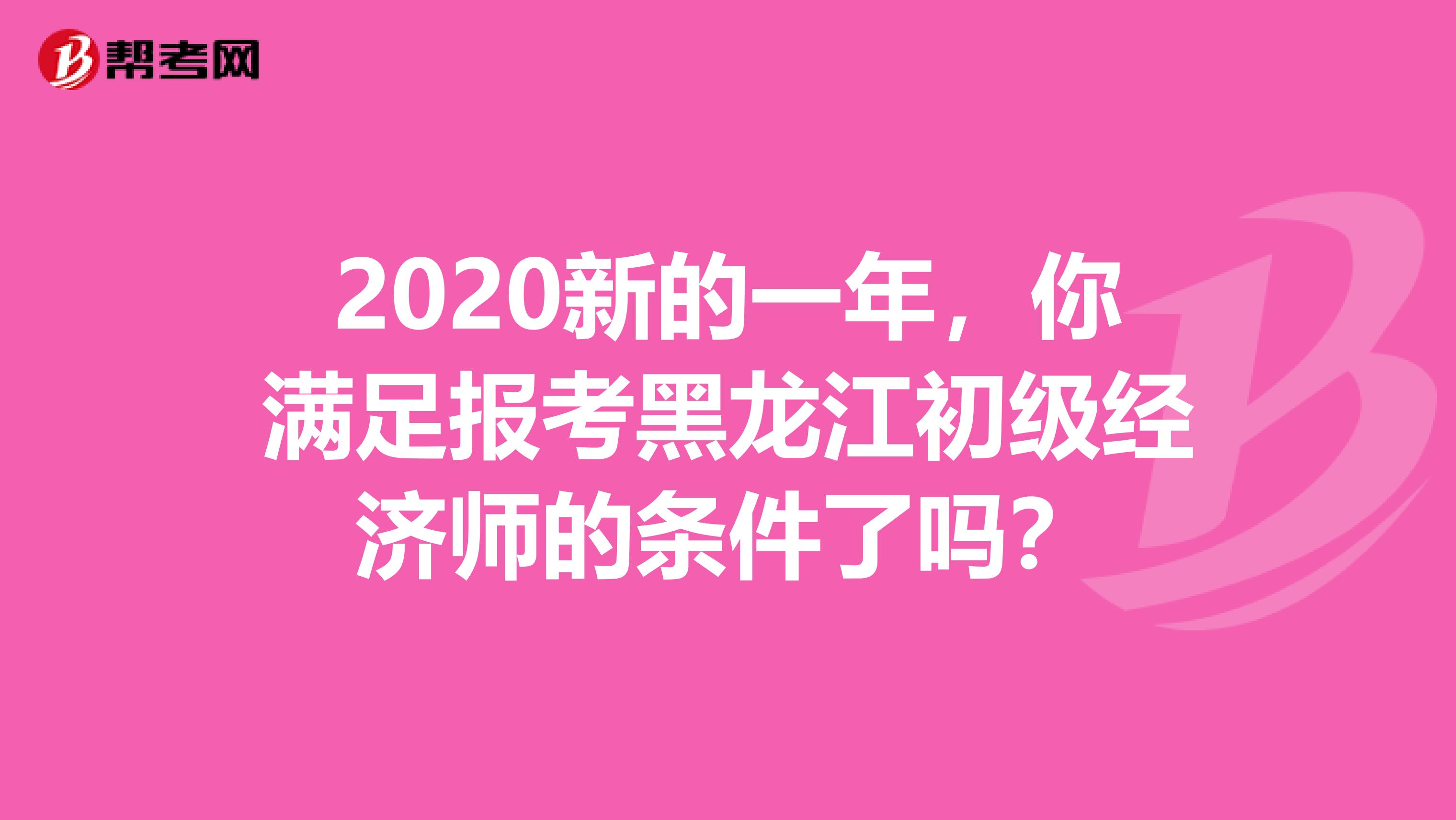 2020新的一年，你满足报考黑龙江初级经济师的条件了吗？