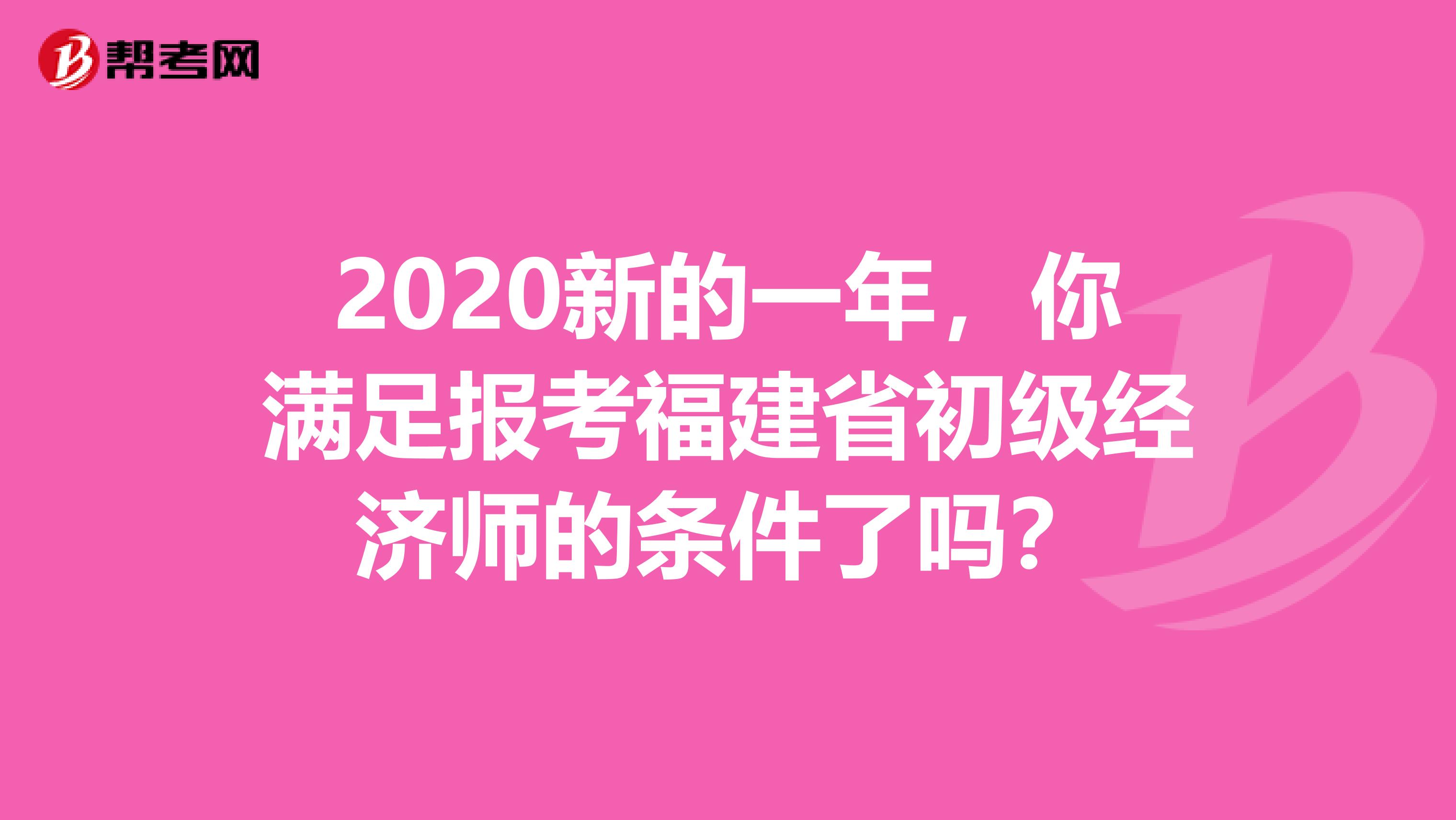 2020新的一年，你满足报考福建省初级经济师的条件了吗？