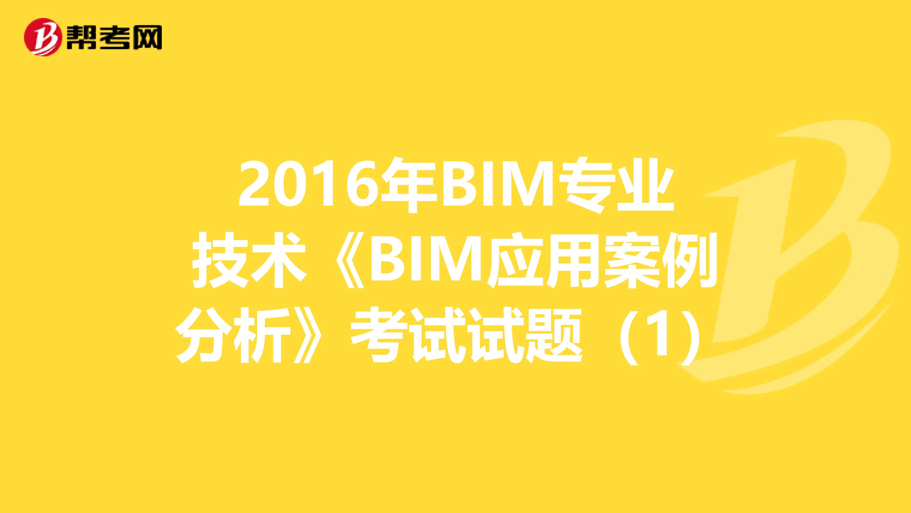 2016年BIM專業技術《BIM應用案例分析》考試試題（1）