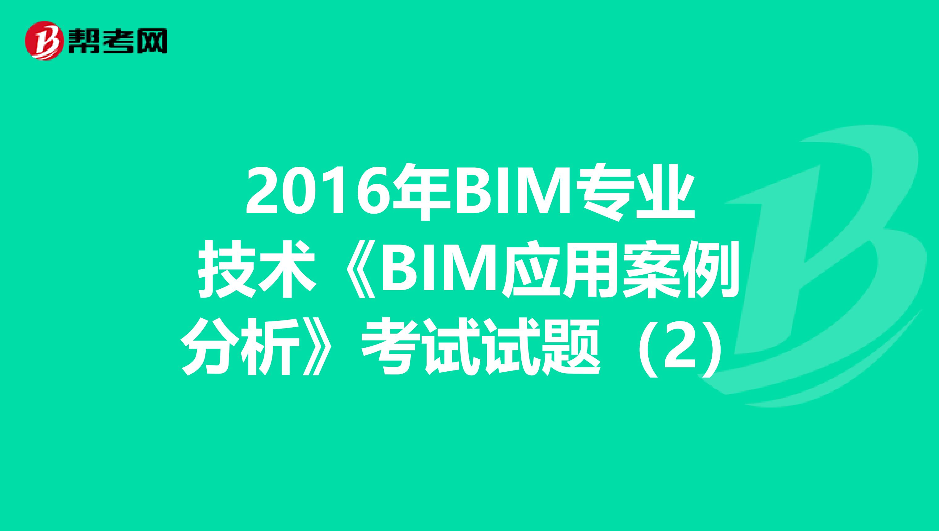 2016年BIM专业技术《BIM应用案例分析》考试试题（2）