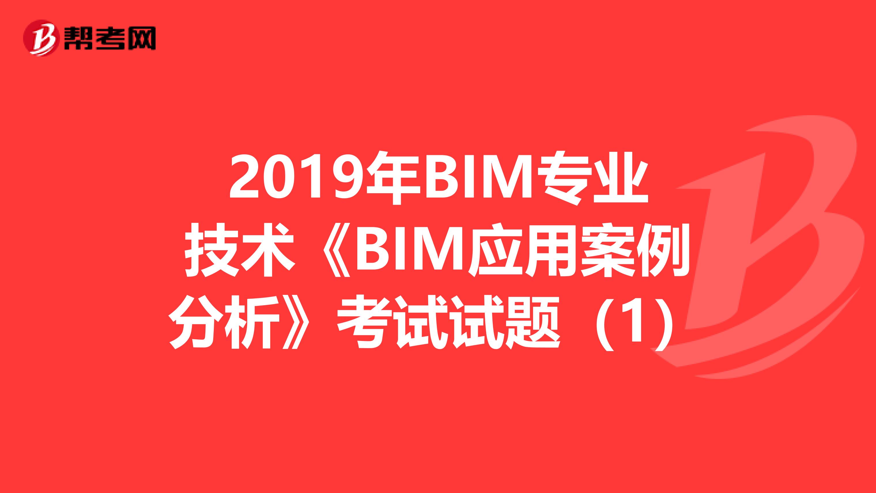 2019年BIM專業技術《BIM應用案例分析》考試試題（1）