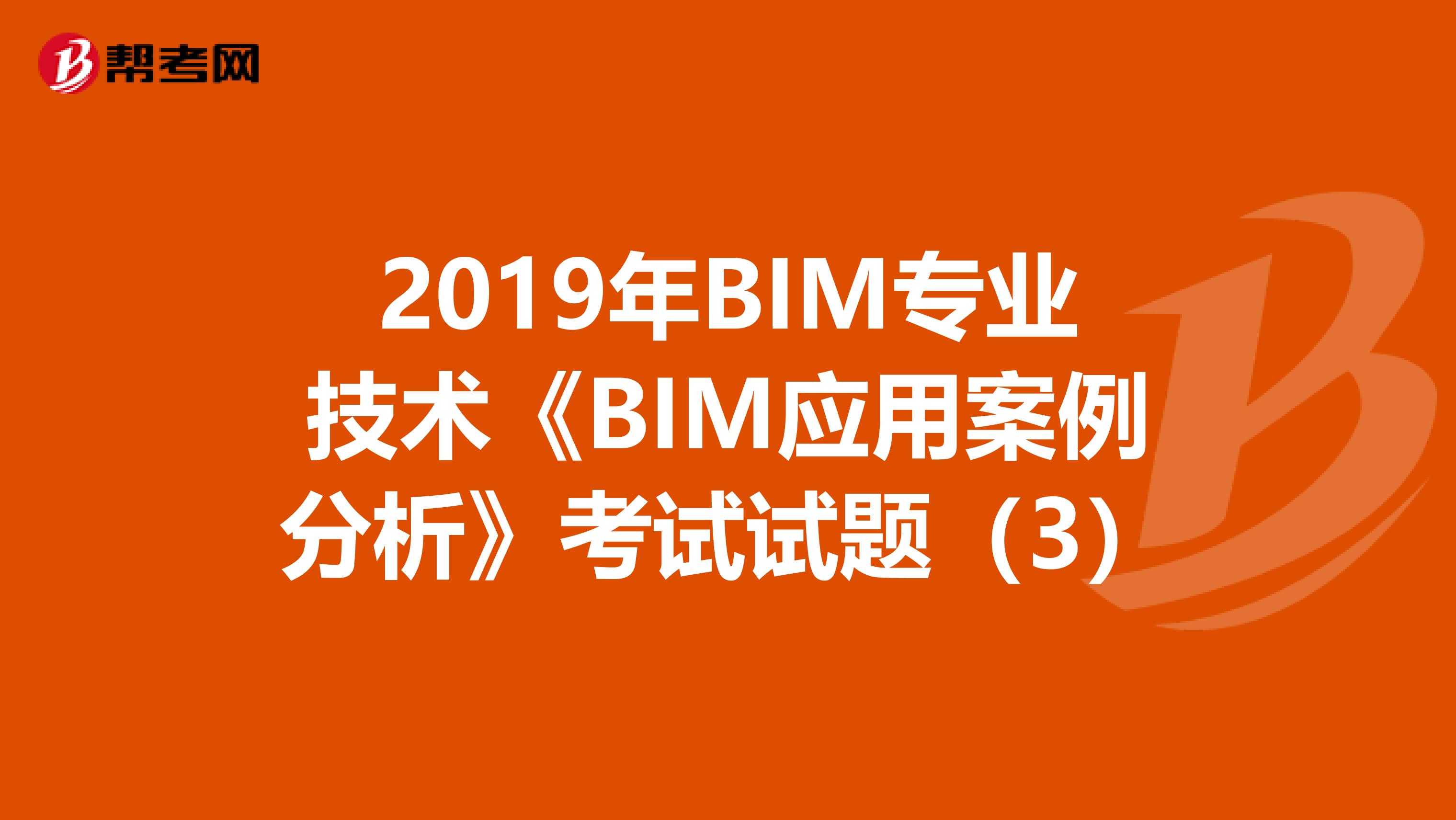 2019年BIM专业技术《BIM应用案例分析》考试试题（3）