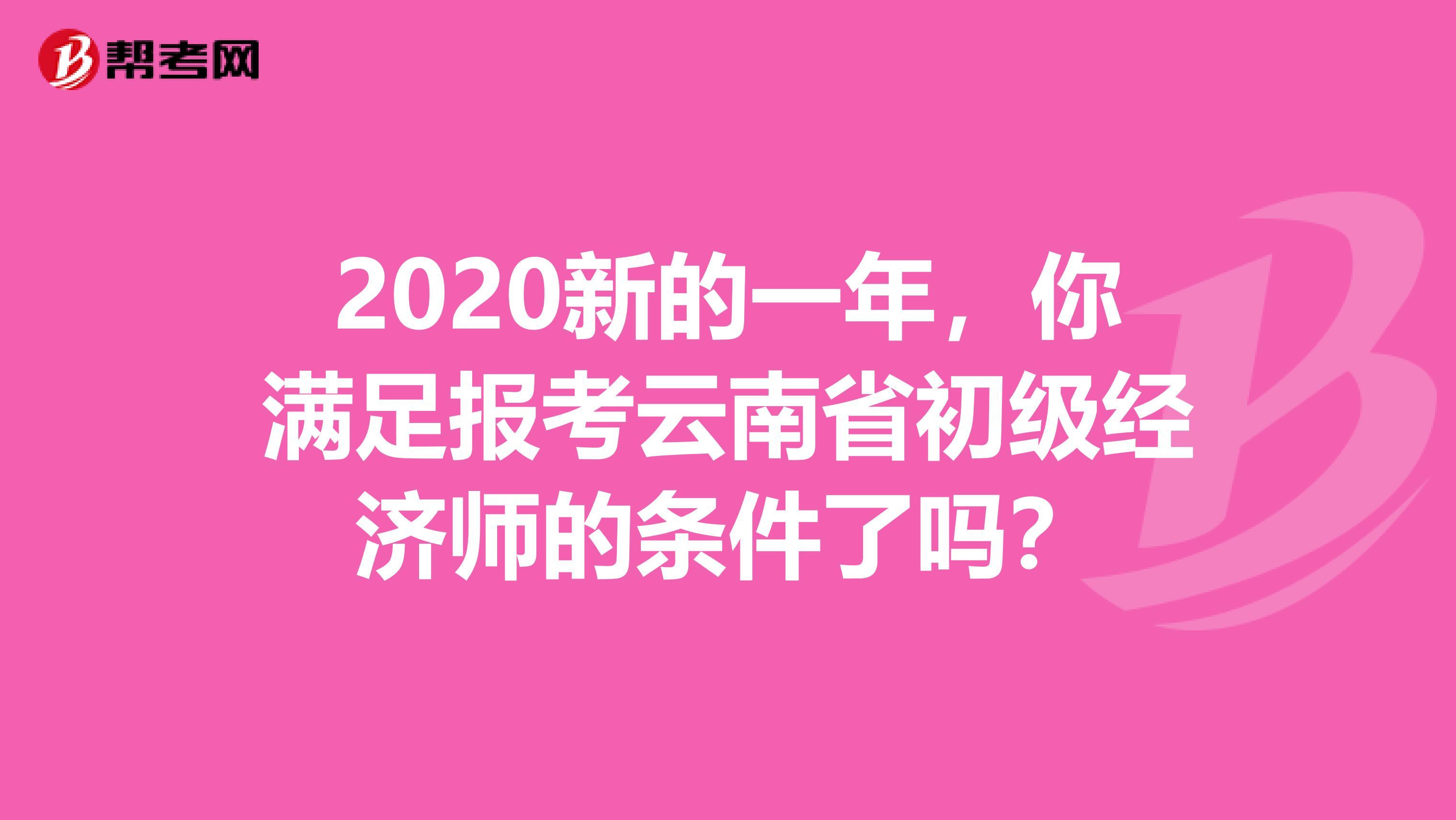 2020新的一年，你满足报考云南省初级经济师的条件了吗？