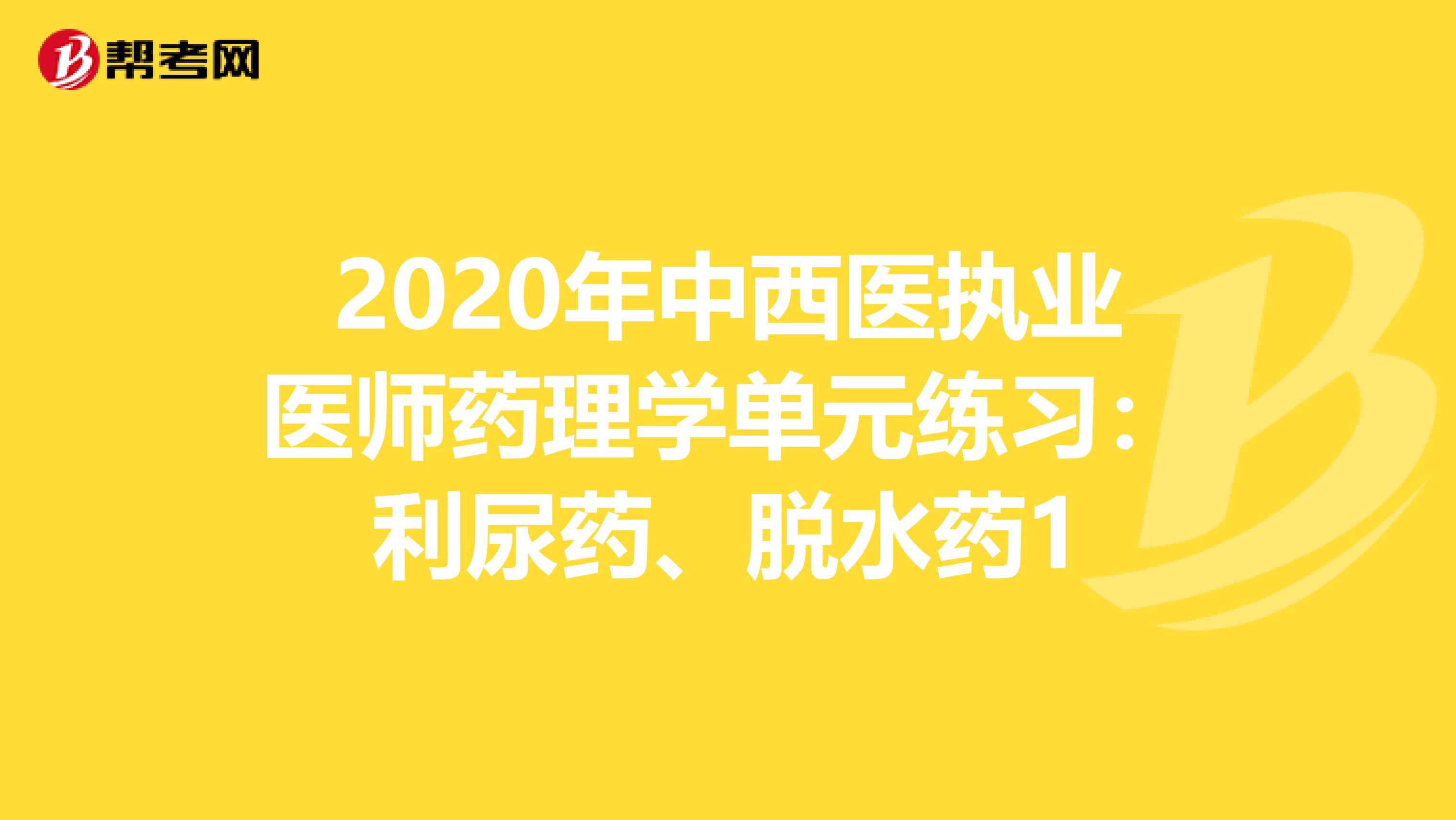 2020年中西医执业医师药理学单元练习：利尿药、脱水药1