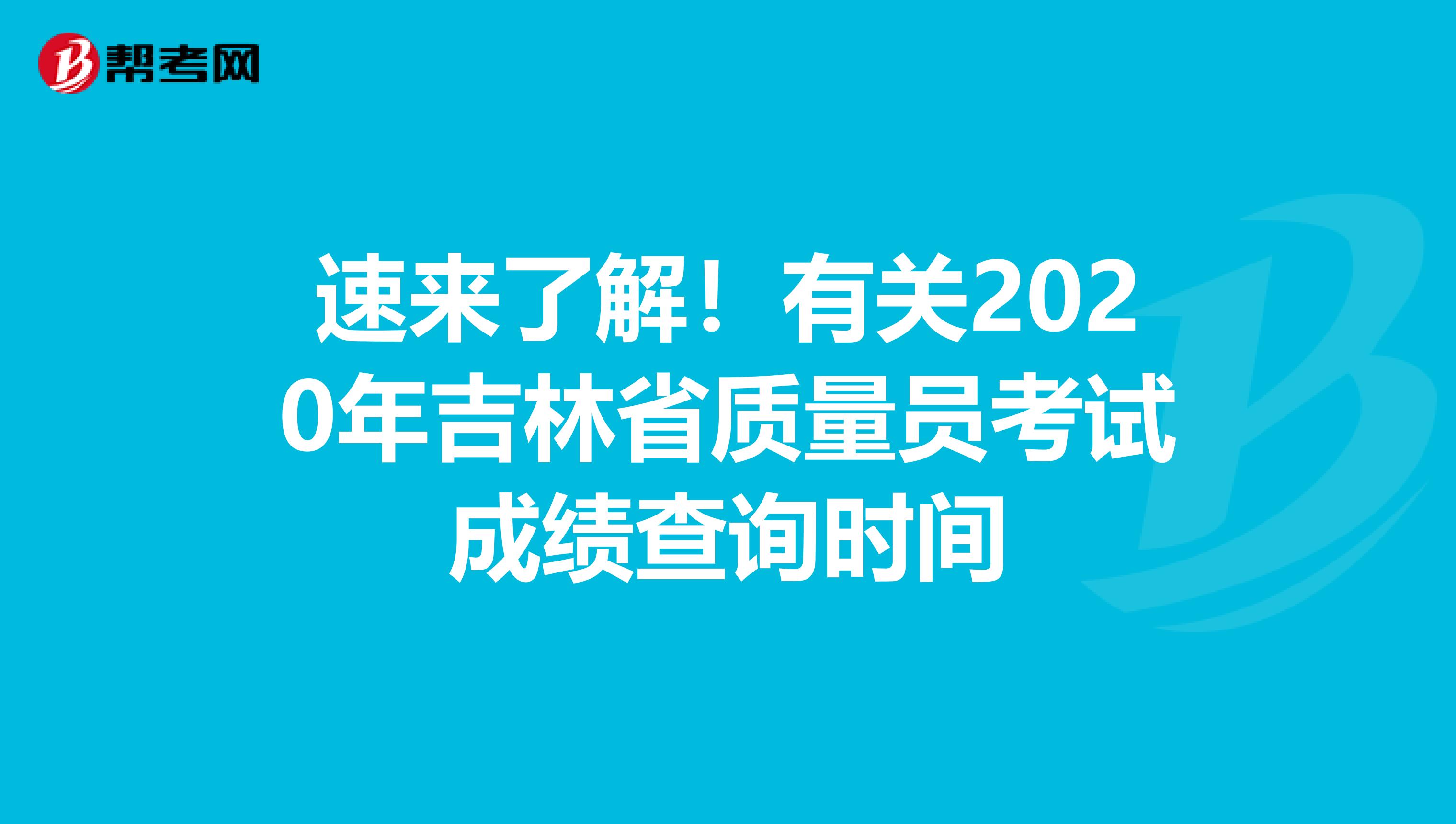 速来了解！有关2020年吉林省质量员考试成绩查询时间