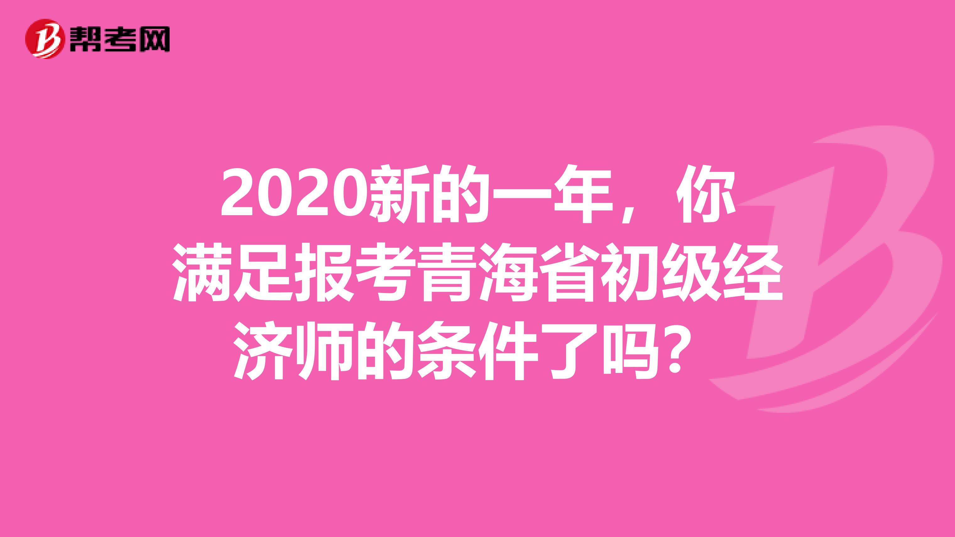 2020新的一年，你满足报考青海省初级经济师的条件了吗？
