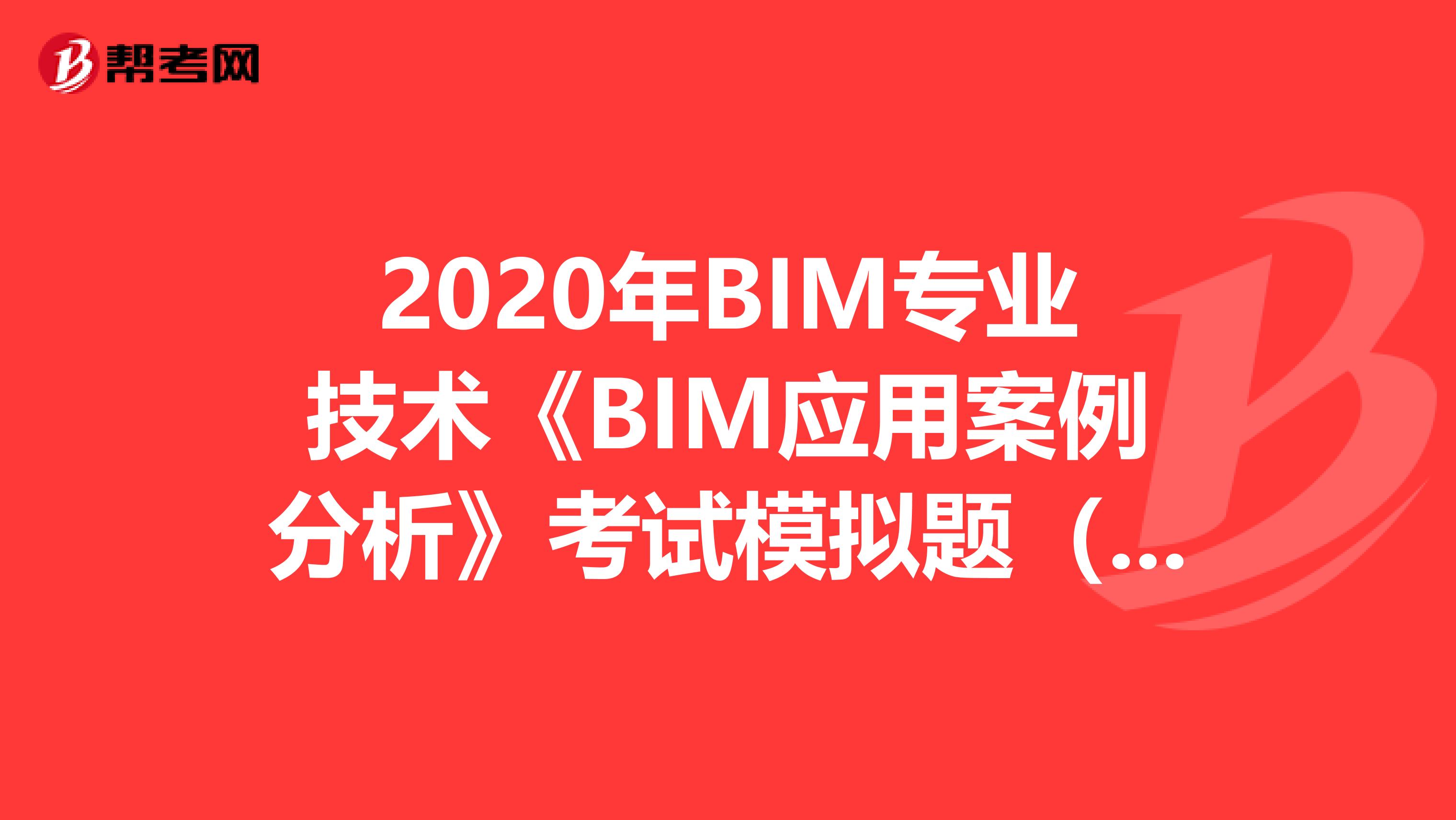 2020年BIM专业技术《BIM应用案例分析》考试模拟题（10）