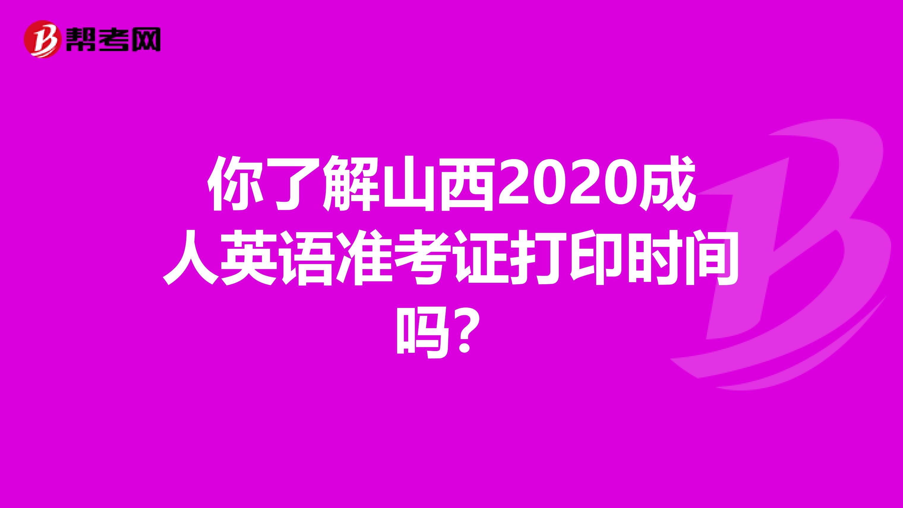 你了解山西2020成人英语准考证打印时间吗？