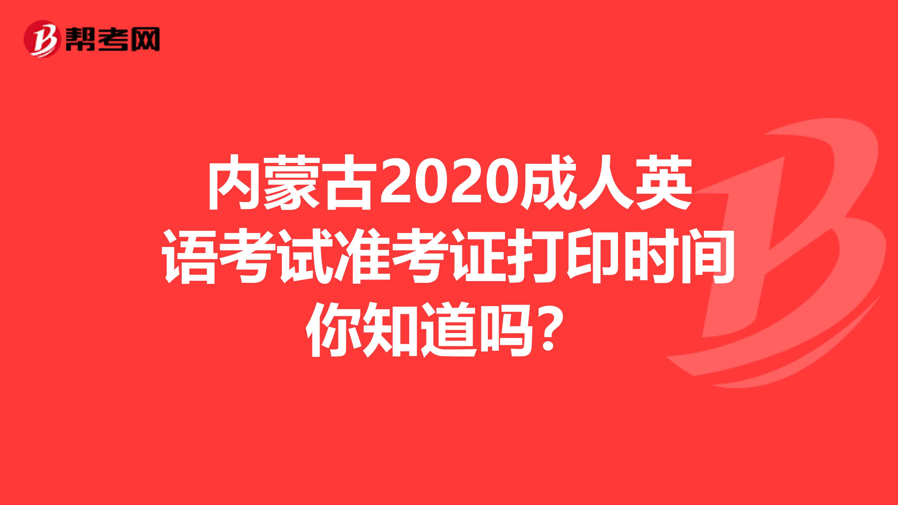 内蒙古2020成人英语考试准考证打印时间你知道吗？