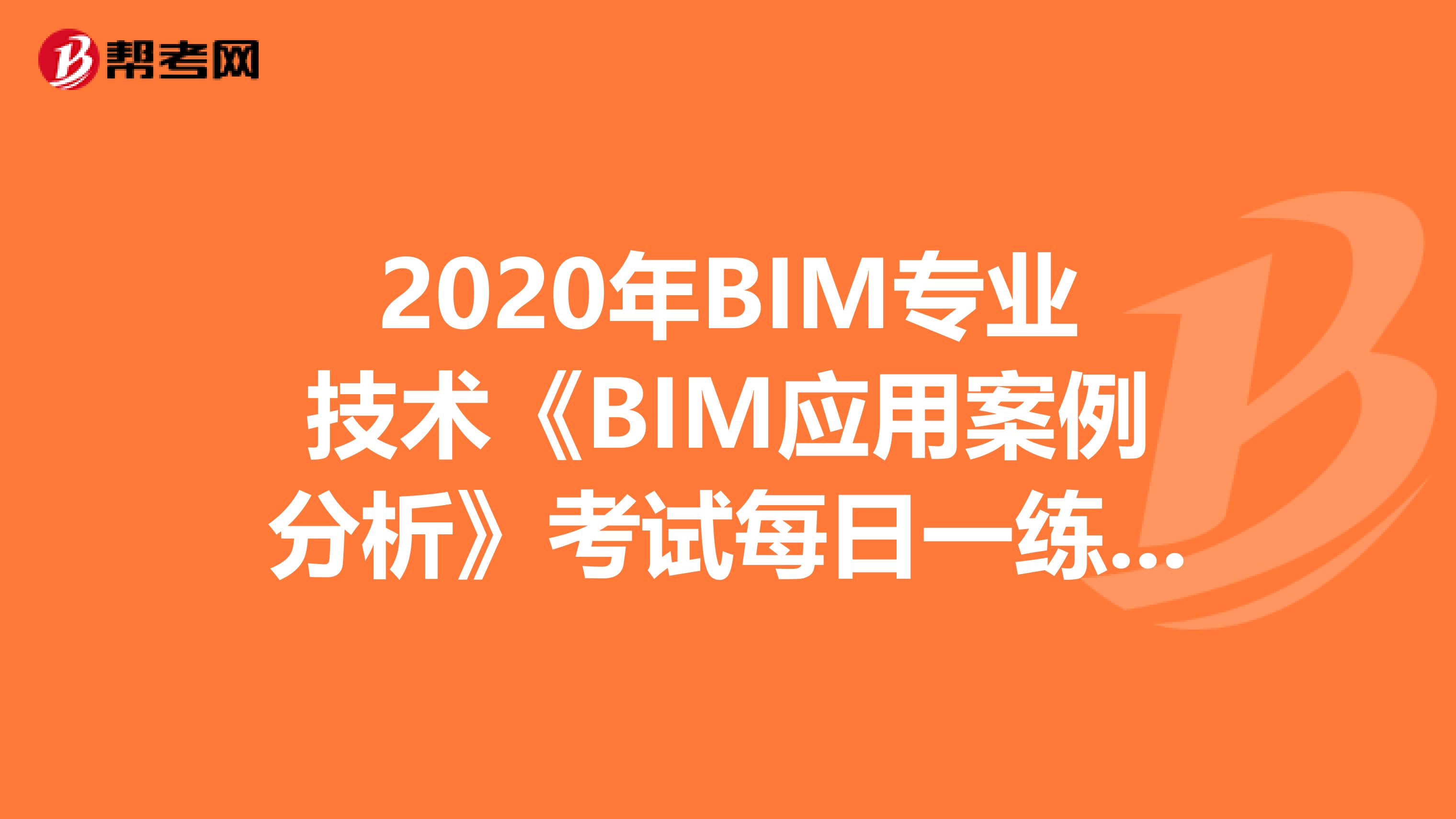 2020年BIM专业技术《BIM应用案例分析》考试每日一练（1）