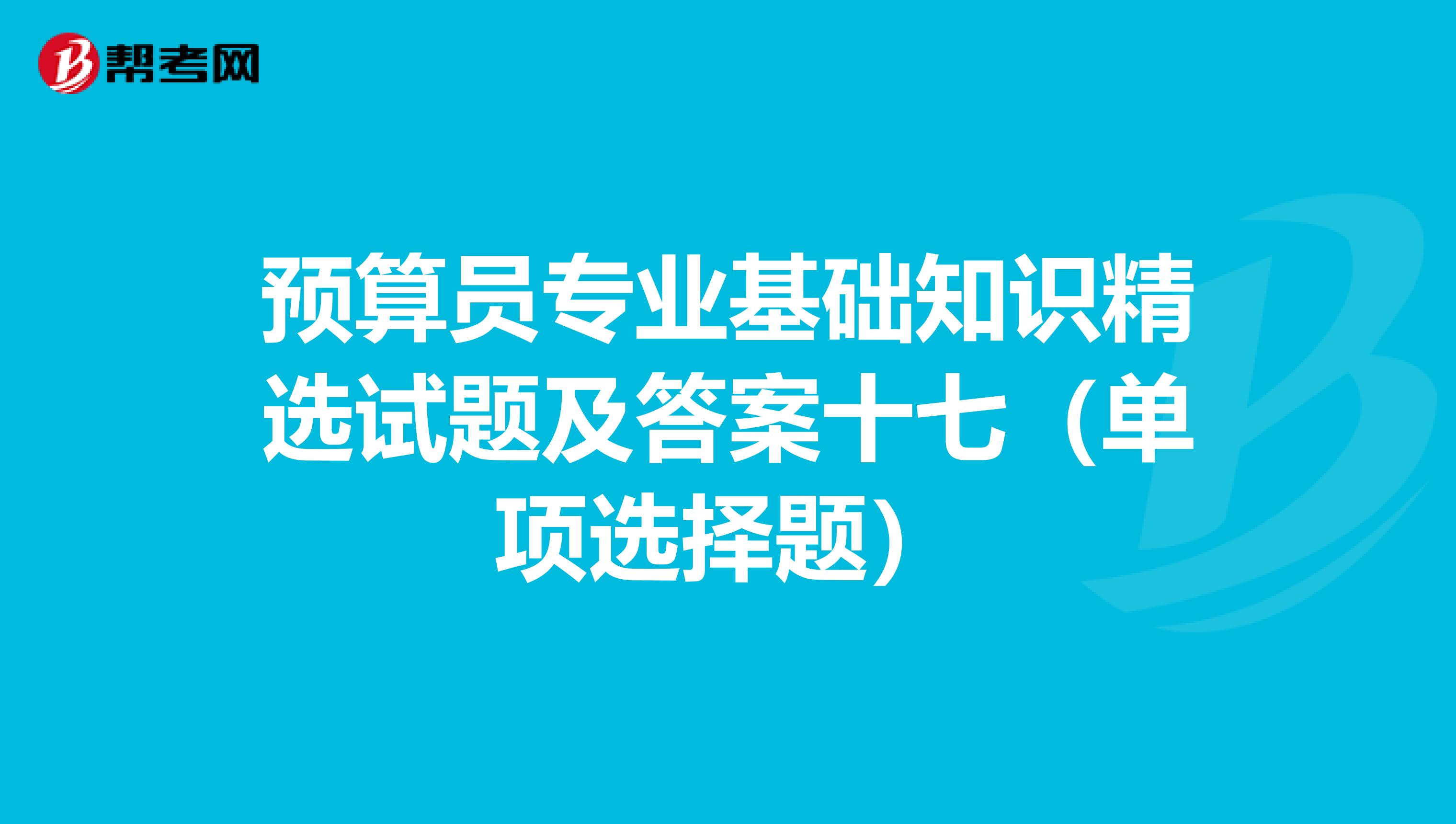 预算员专业基础知识精选试题及答案十七（单项选择题）