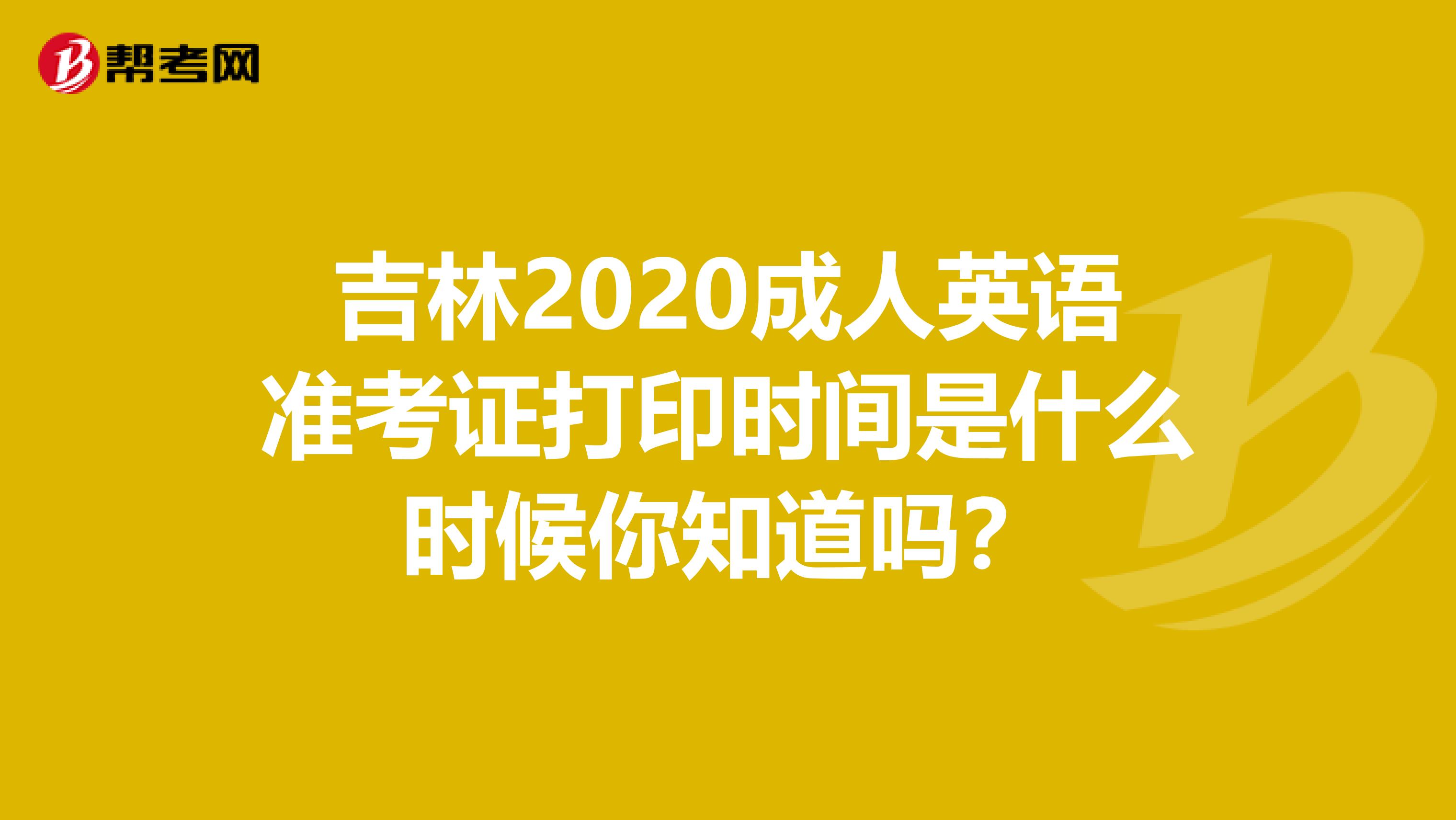 吉林2020成人英语准考证打印时间是什么时候你知道吗？