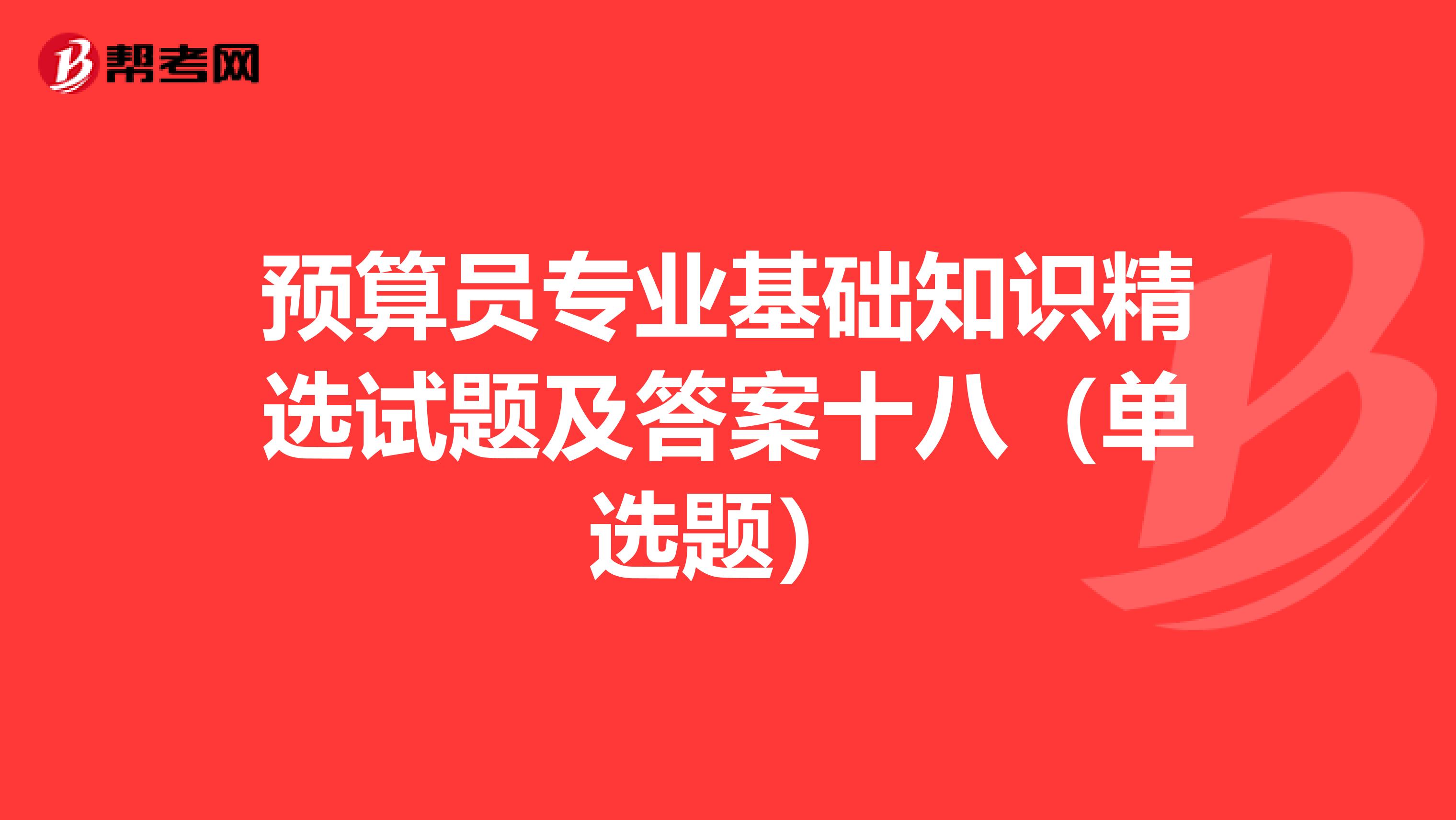 预算员专业基础知识精选试题及答案十八（单选题）