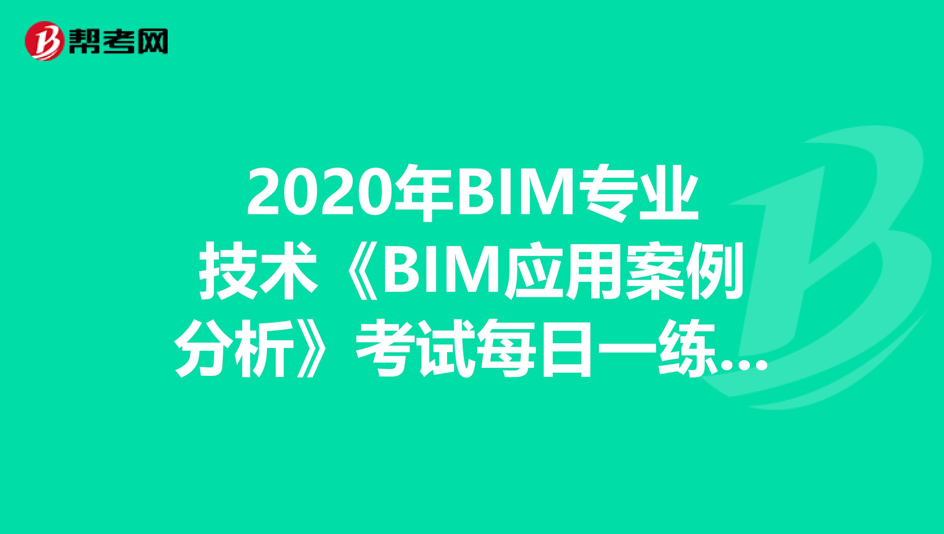 2020年BIM专业技术《BIM应用案例分析》考试每日一练（2）