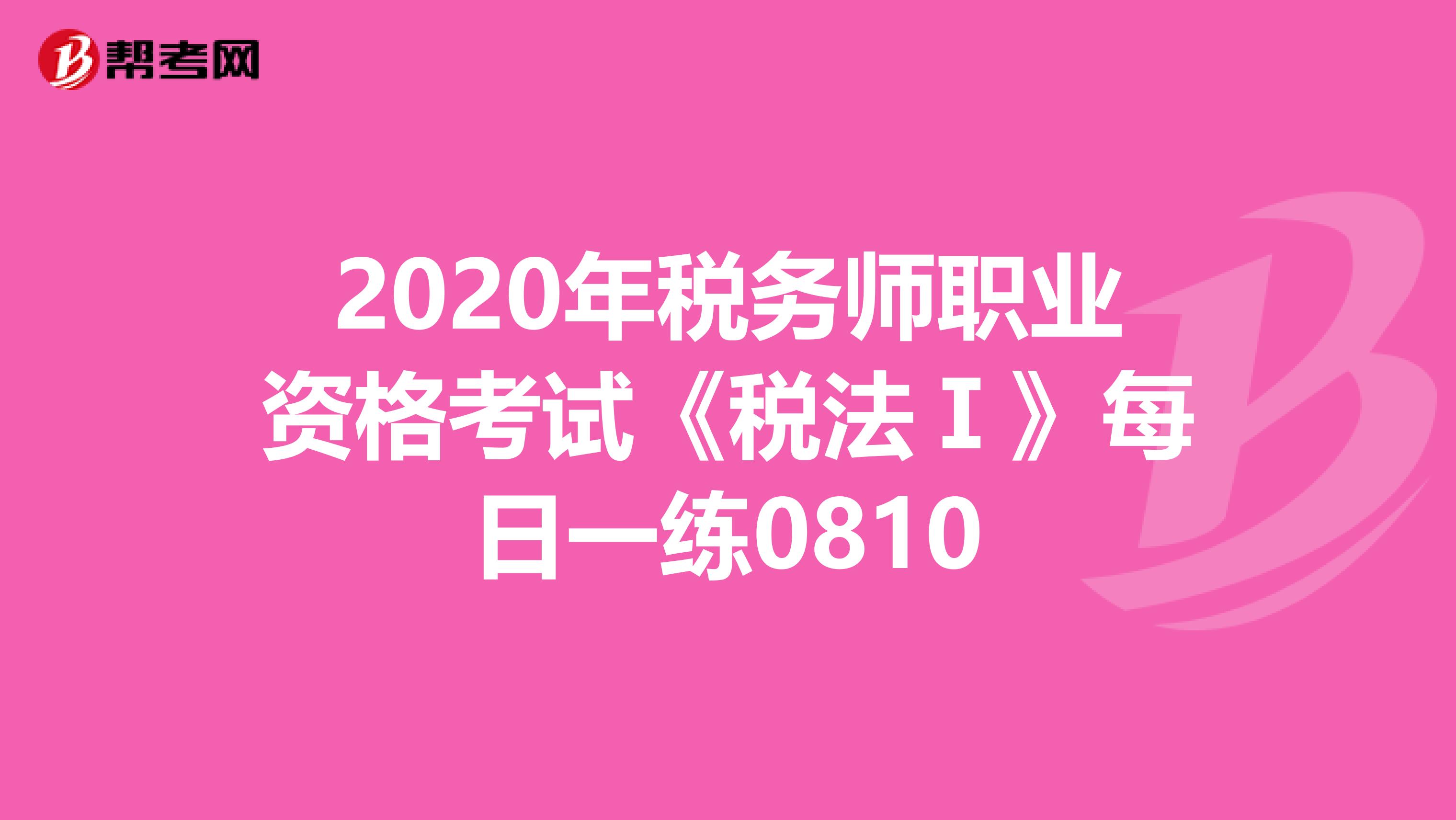 2020年税务师职业资格考试《税法Ⅰ》每日一练0810