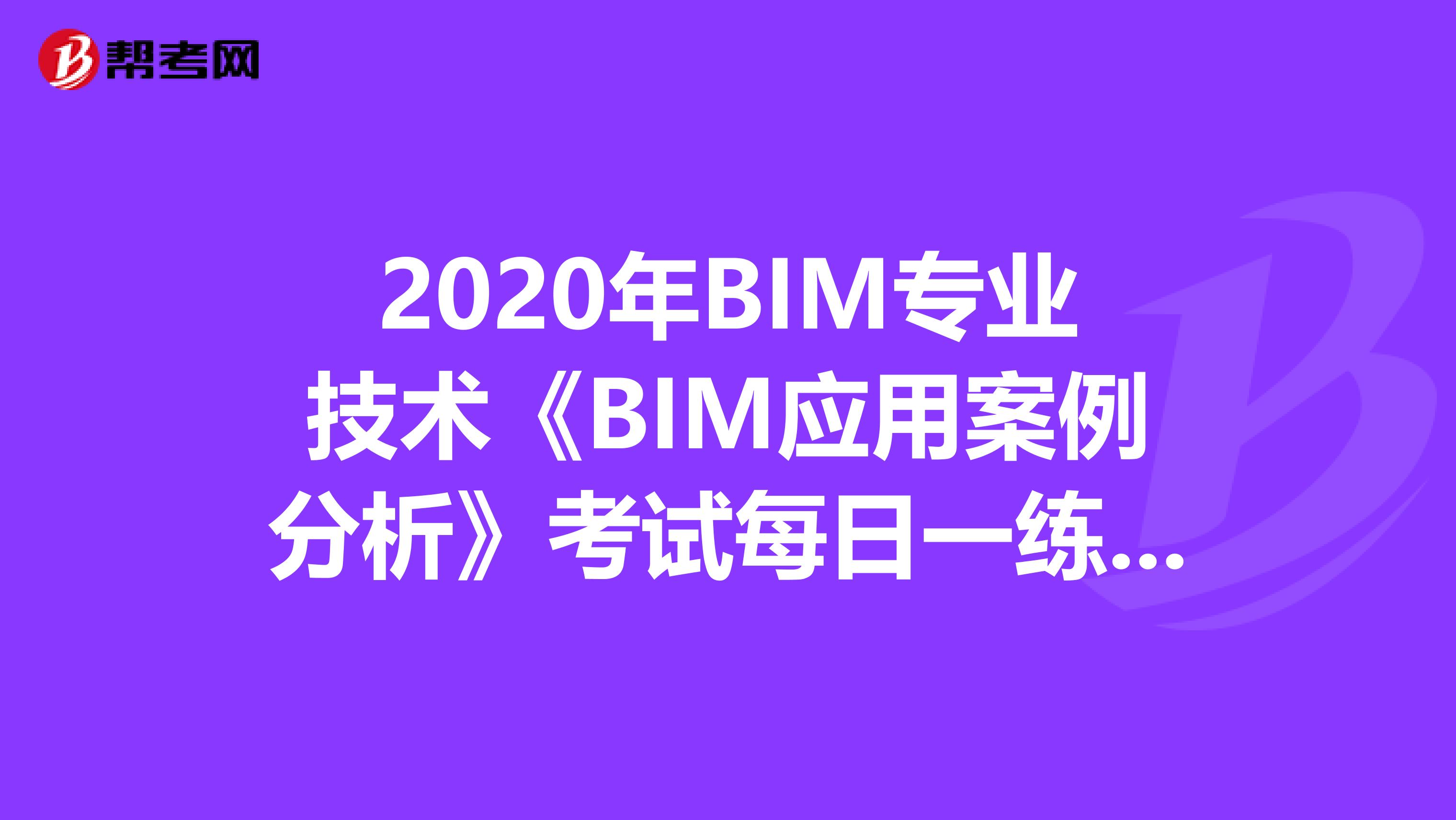 2020年BIM專業技術《BIM應用案例分析》考試每日一練（8）