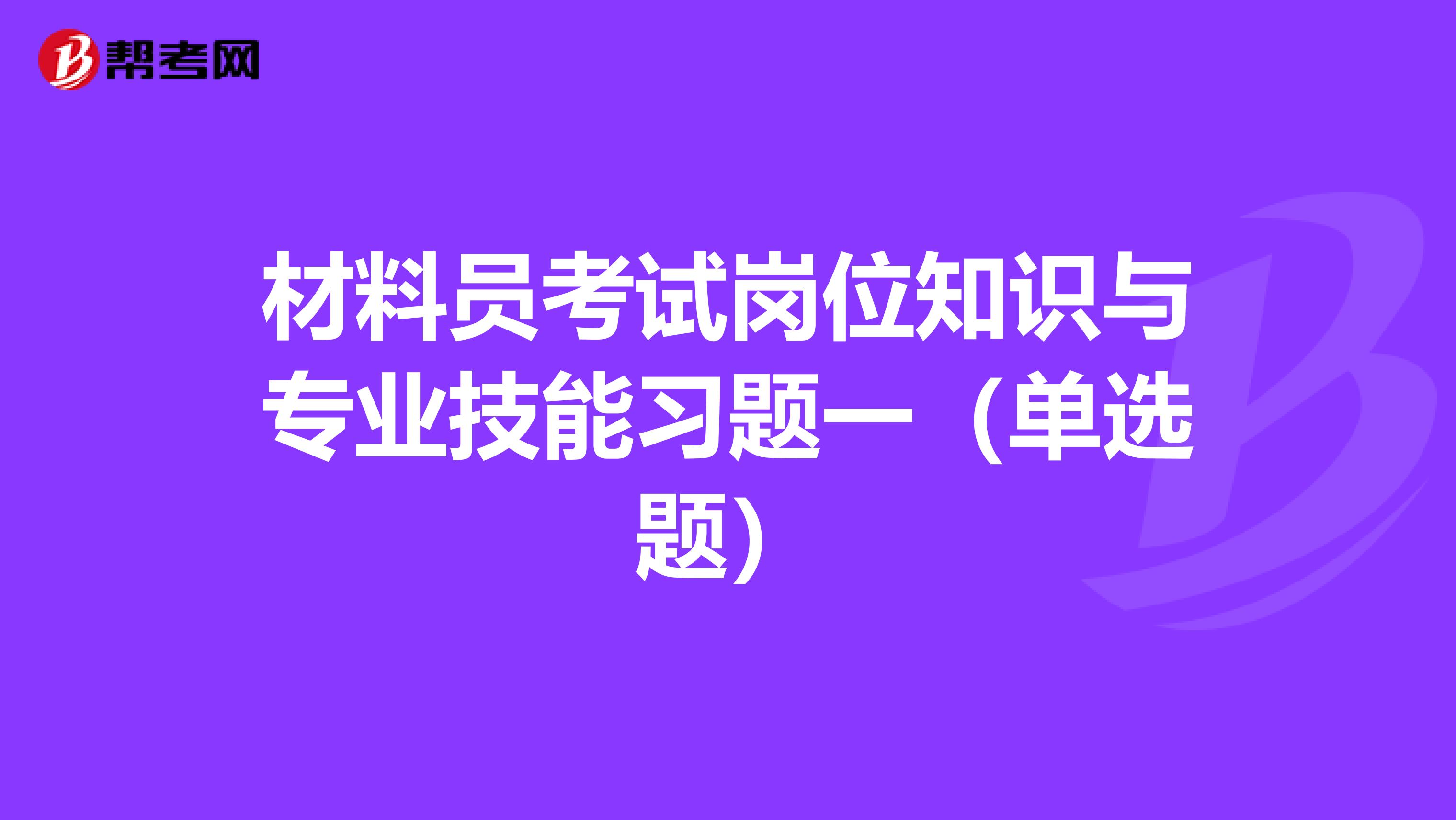 材料员考试岗位知识与专业技能习题一（单选题）