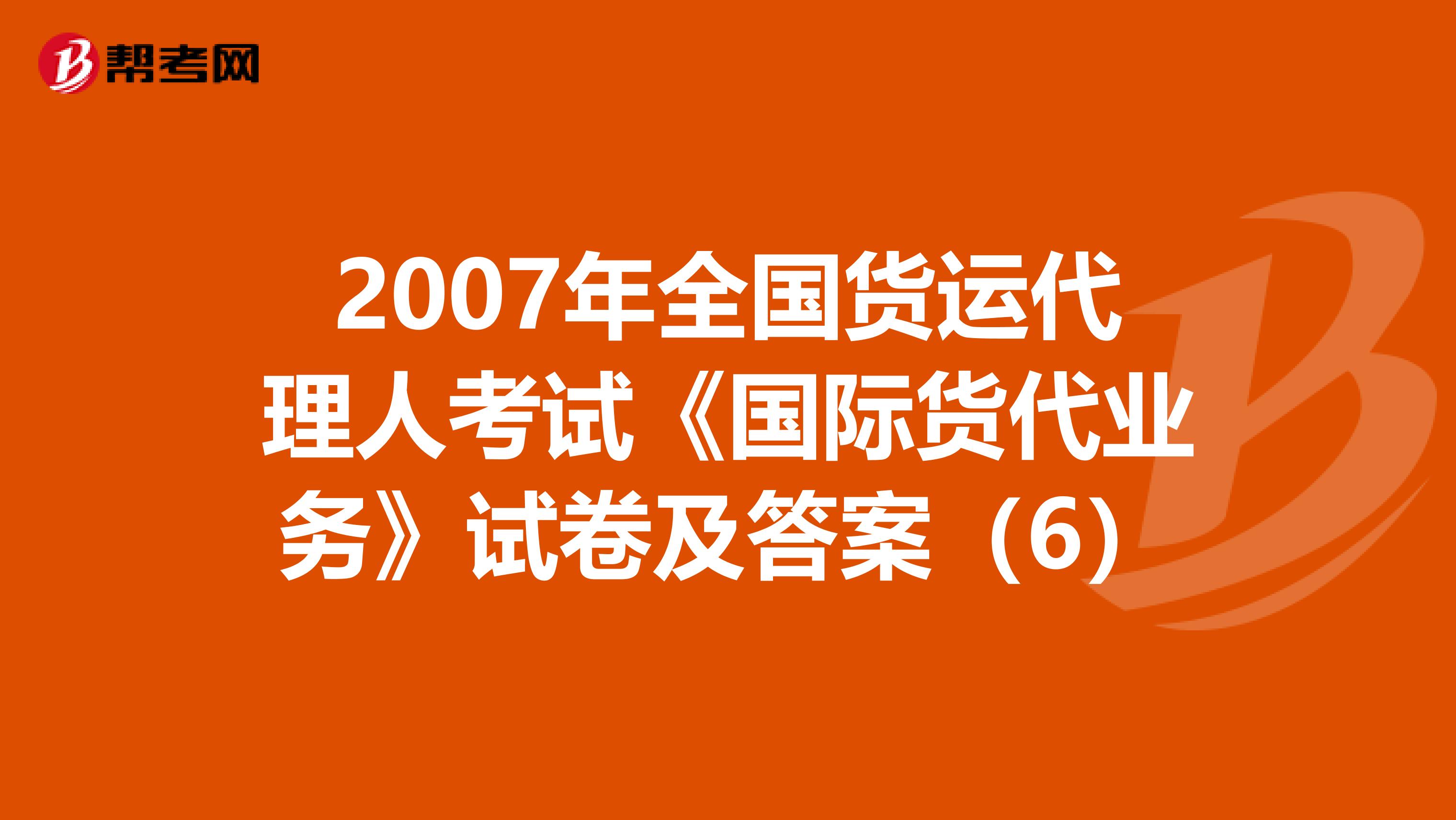 2007年全国货运代理人考试《国际货代业务》试卷及答案（6）