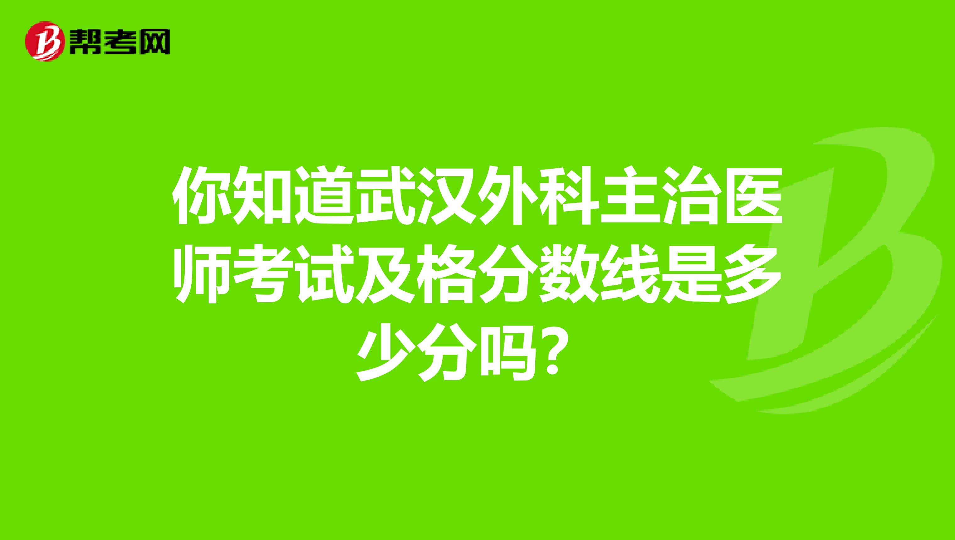 你知道武汉外科主治医师考试及格分数线是多少分吗？