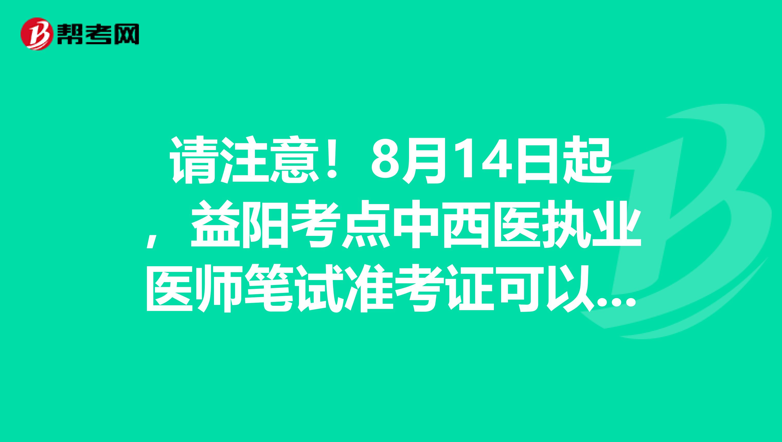 请注意！8月14日起，益阳考点中西医执业医师笔试准考证可以开始打印了