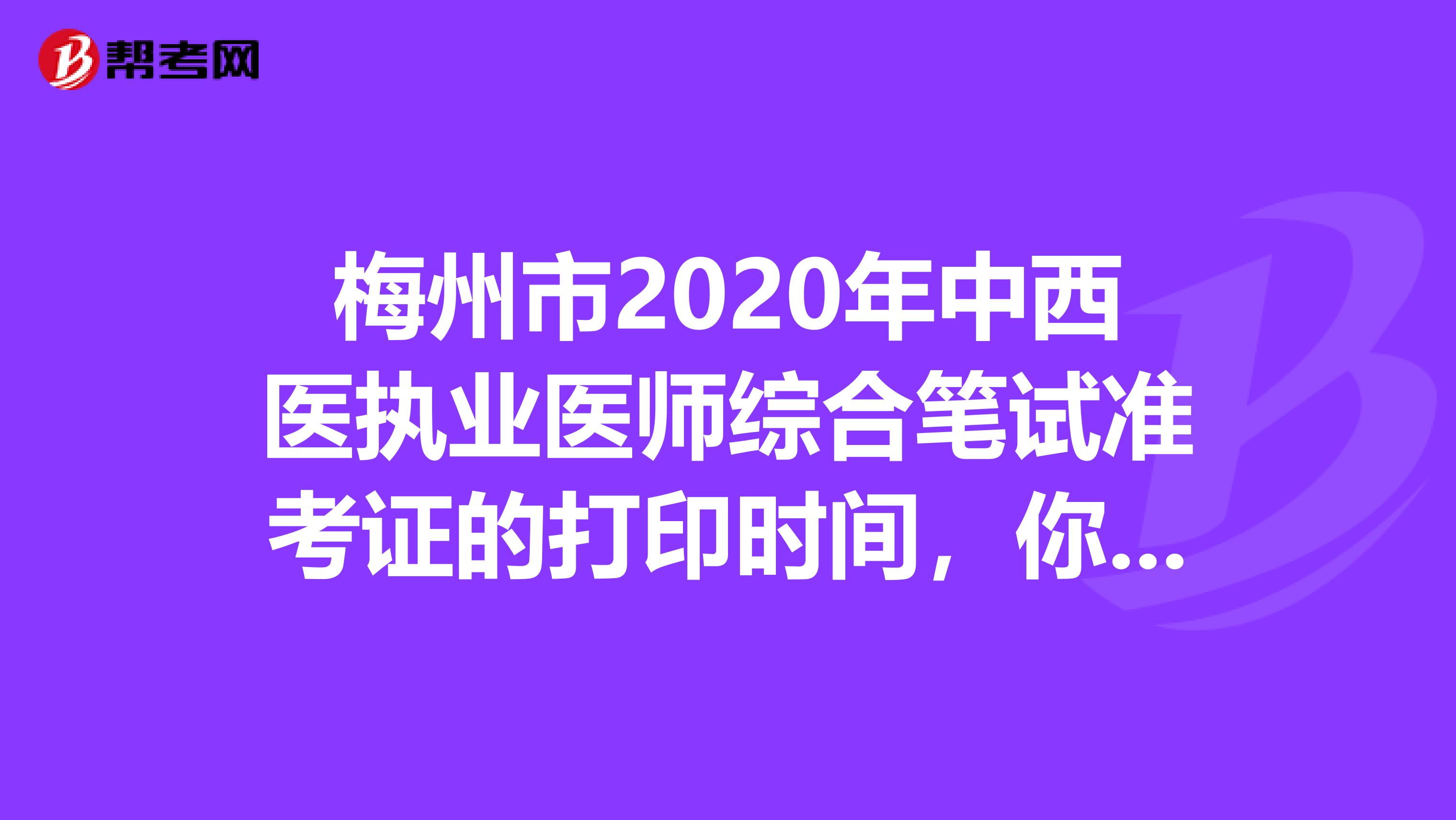 梅州市2020年中西医执业医师综合笔试准考证的打印时间，你知道吗？