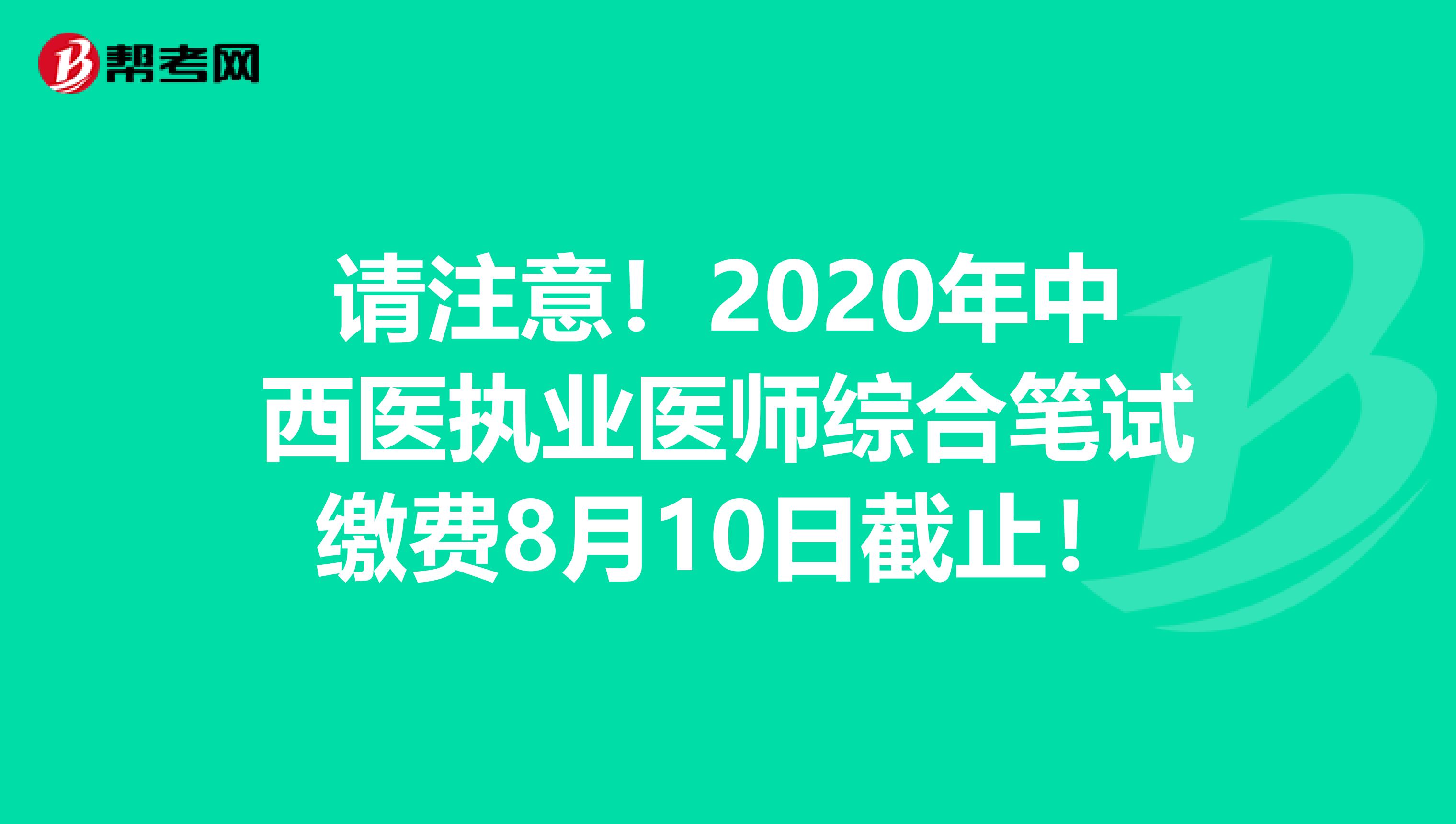 请注意！2020年中西医执业医师综合笔试缴费8月10日截止！