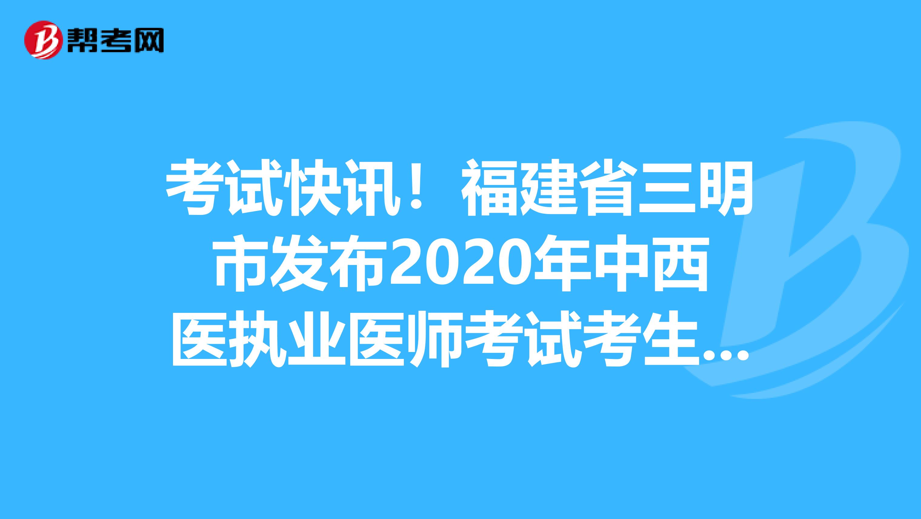 考试快讯！福建省三明市发布2020年中西医执业医师考试考生报名须知
