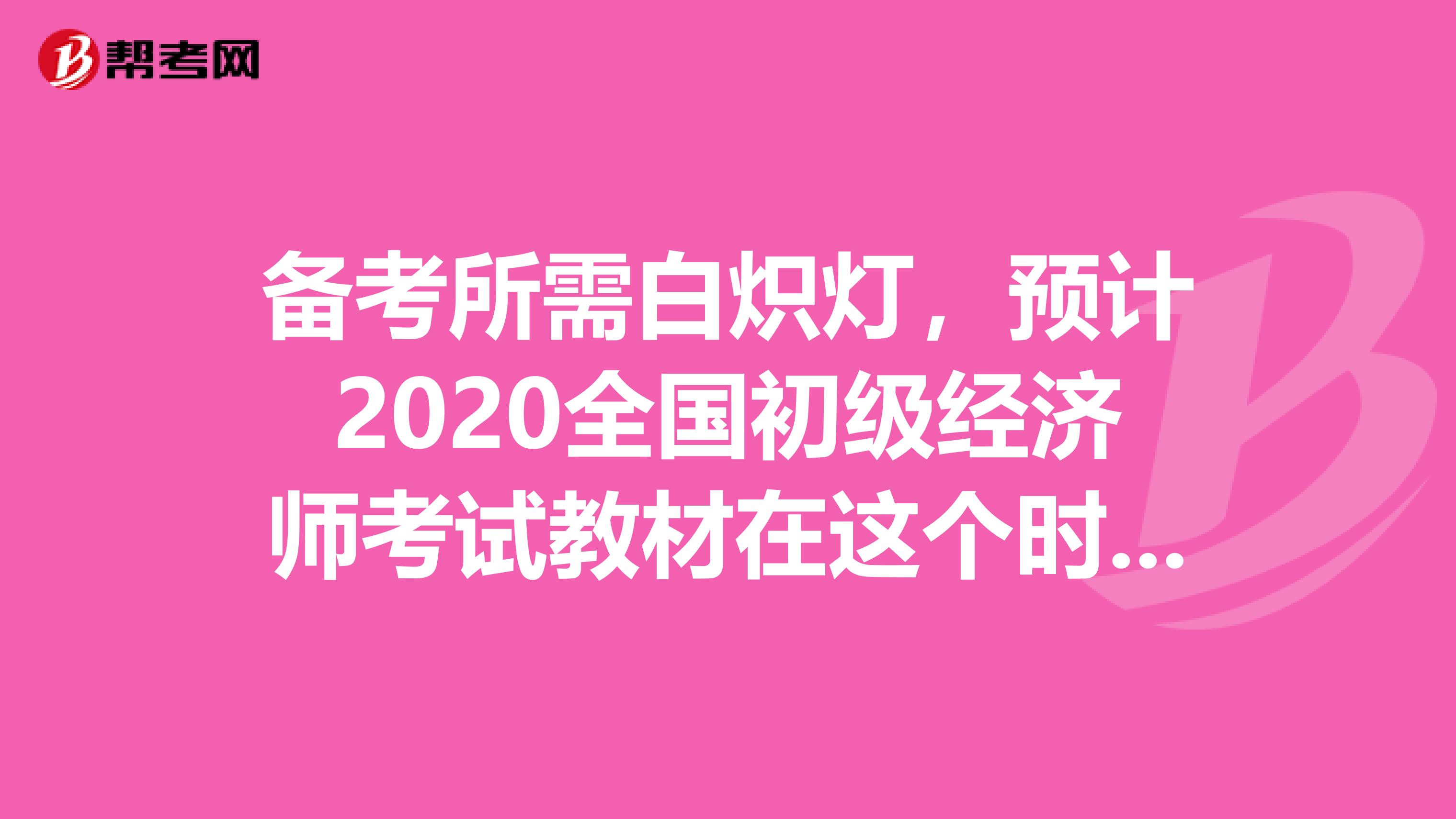 備考所需白熾燈，預(yù)計(jì)2020全國(guó)初級(jí)經(jīng)濟(jì)師考試教材在這個(gè)時(shí)間發(fā)行