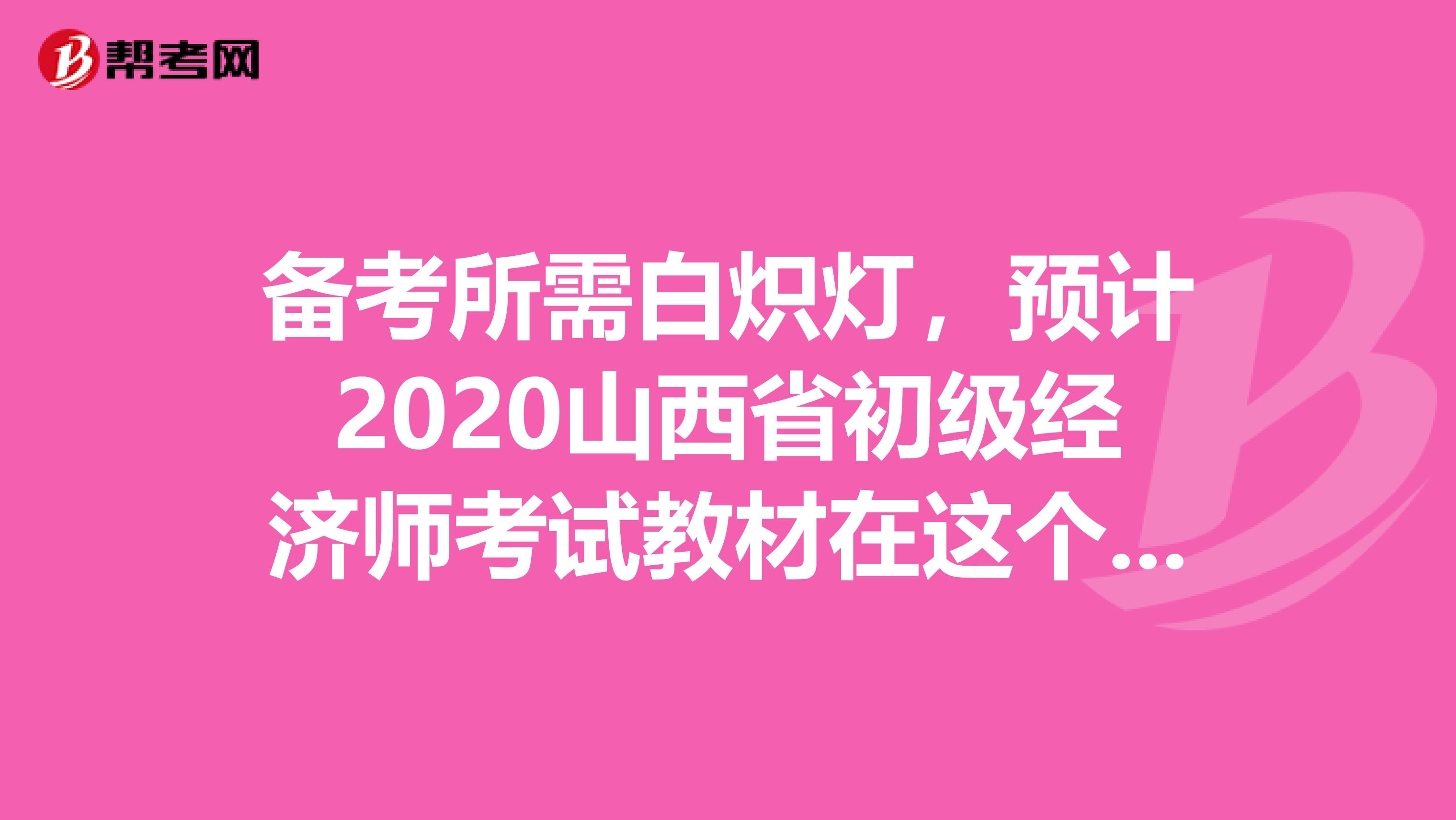 備考所需白熾燈，預(yù)計(jì)2020山西省初級經(jīng)濟(jì)師考試教材在這個(gè)時(shí)間發(fā)行