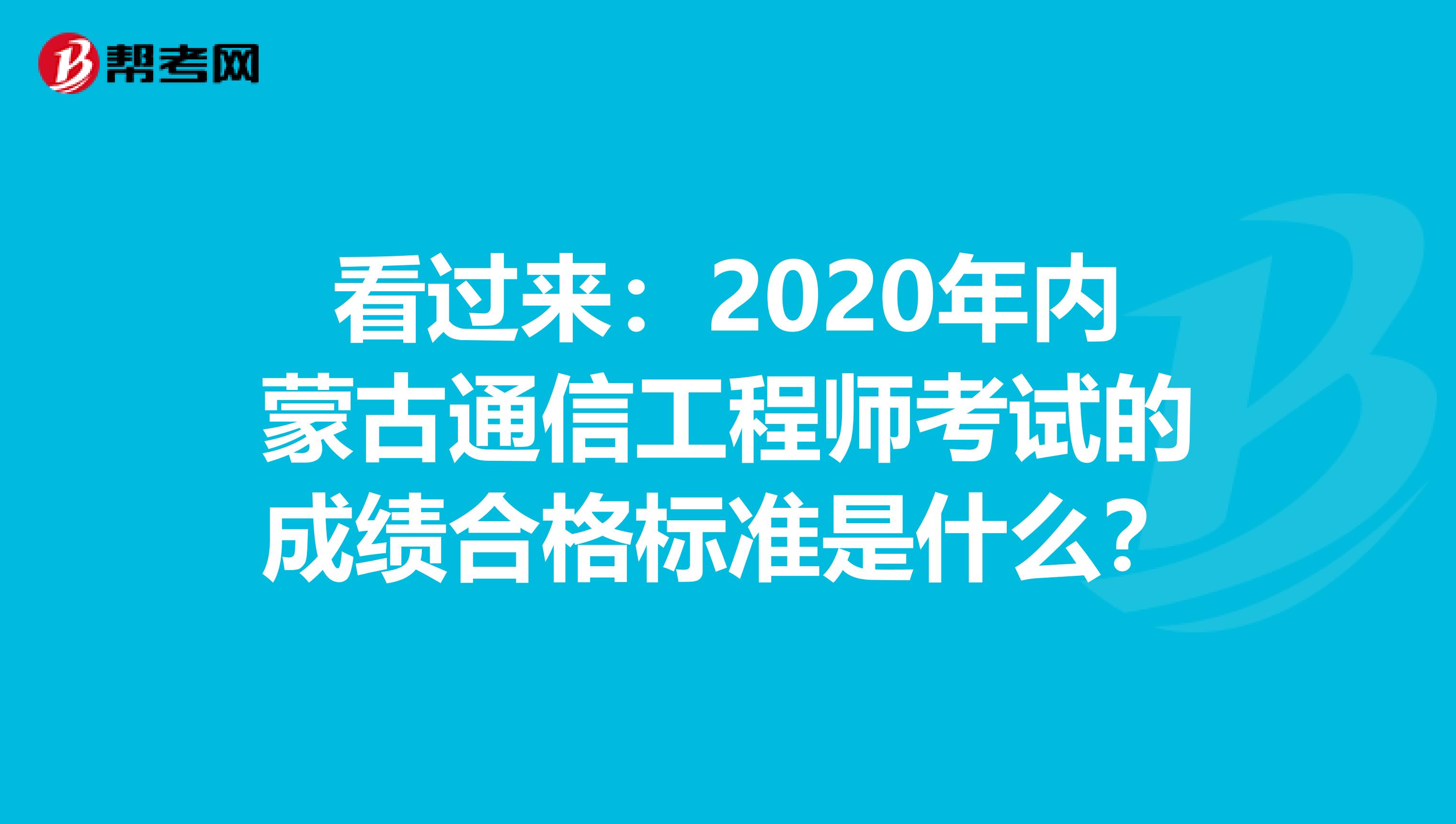 看过来：2020年内蒙古通信工程师考试的成绩合格标准是什么？