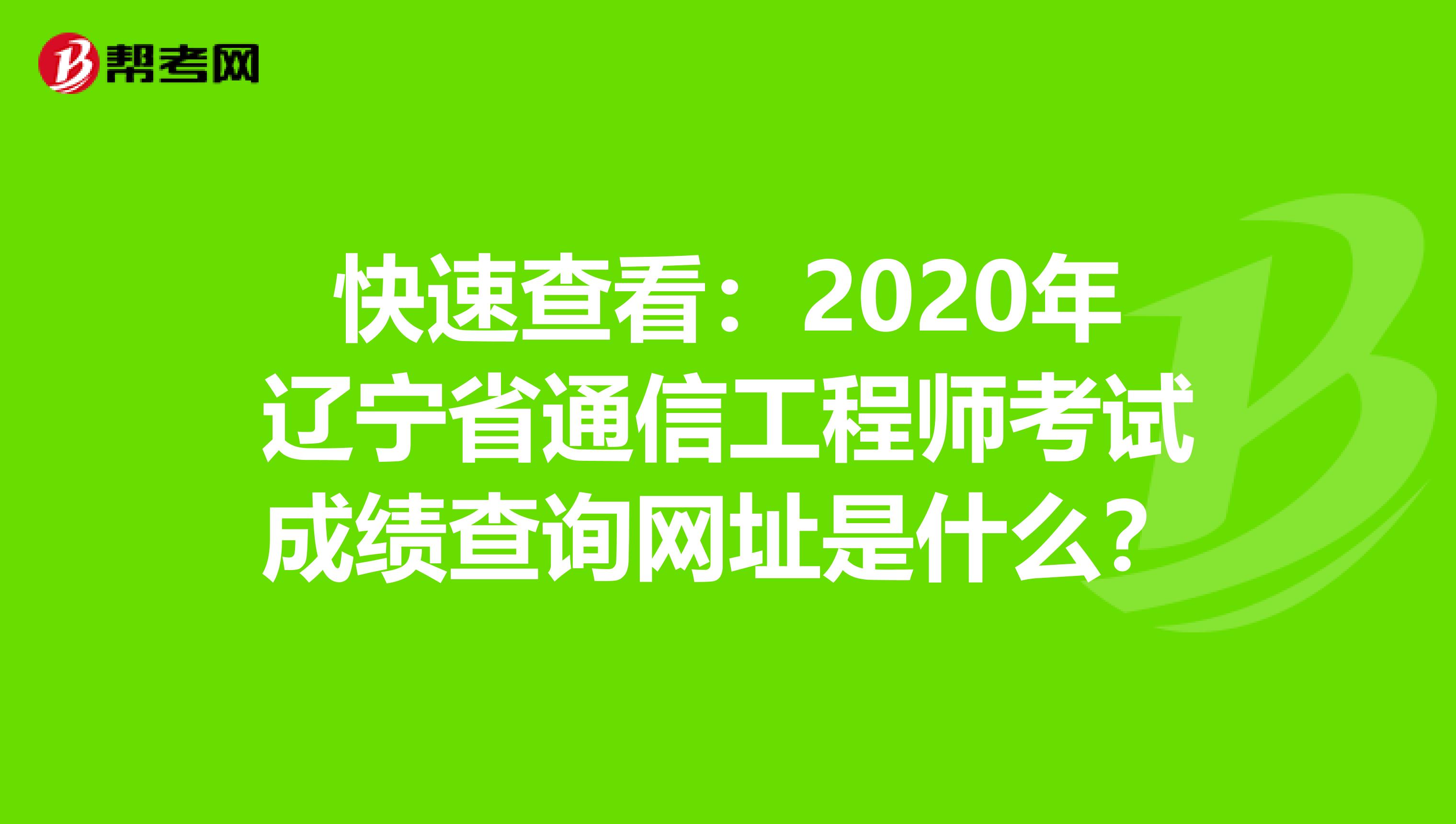 快速查看：2020年辽宁省通信工程师考试成绩查询网址是什么？