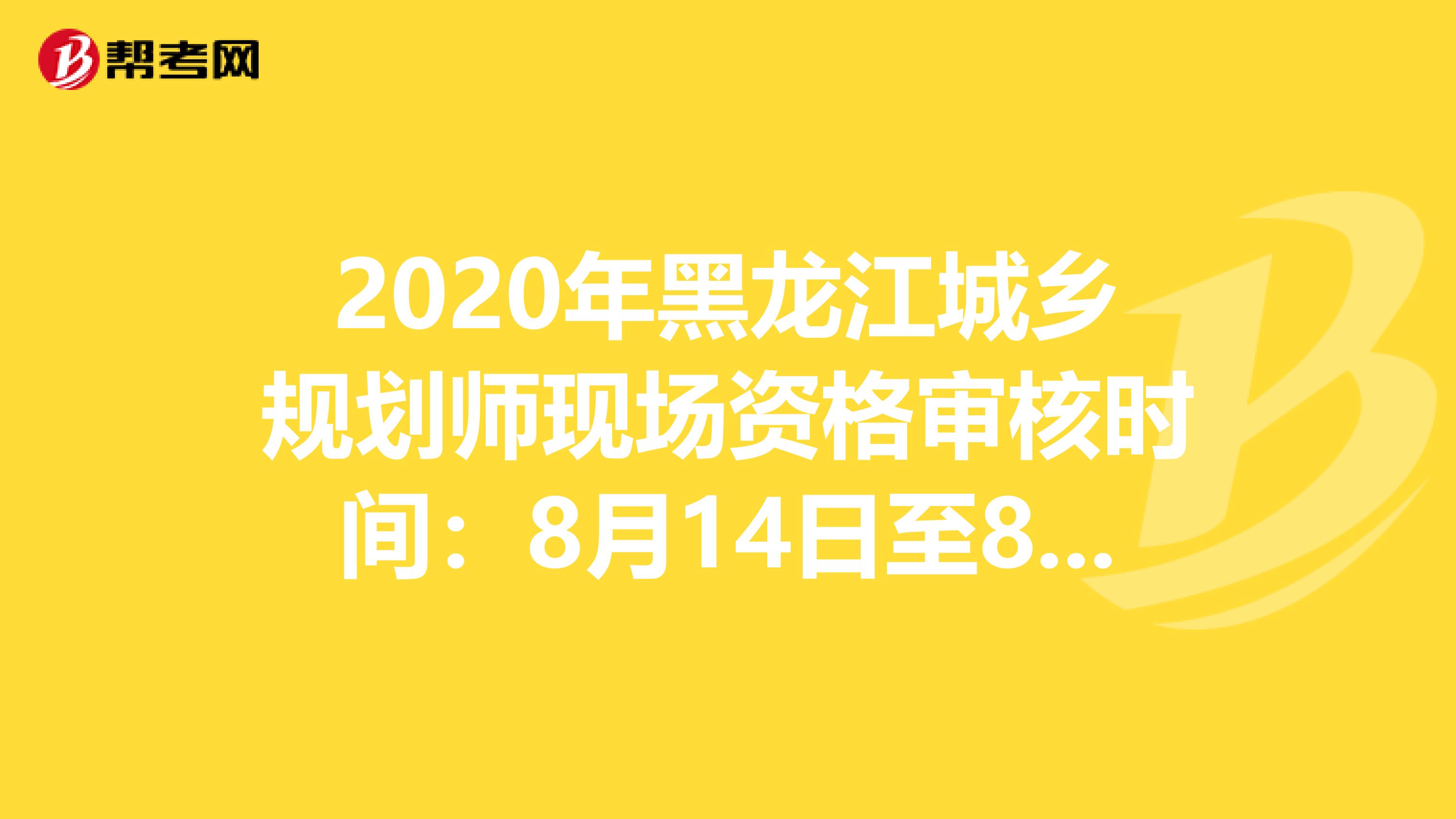 2020年黑龙江城乡规划师现场资格审核时间：8月14日至8月19日