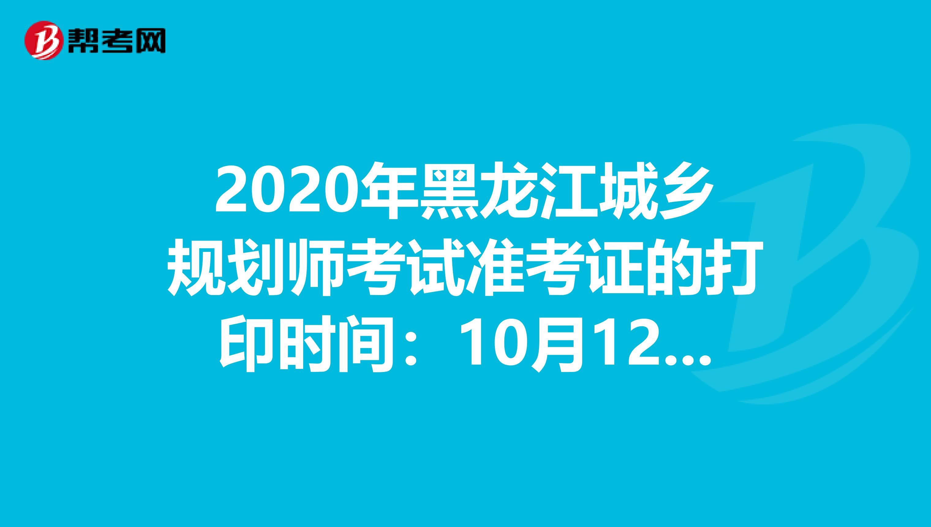 2020年黑龙江城乡规划师考试准考证的打印时间：10月12日至10月15日