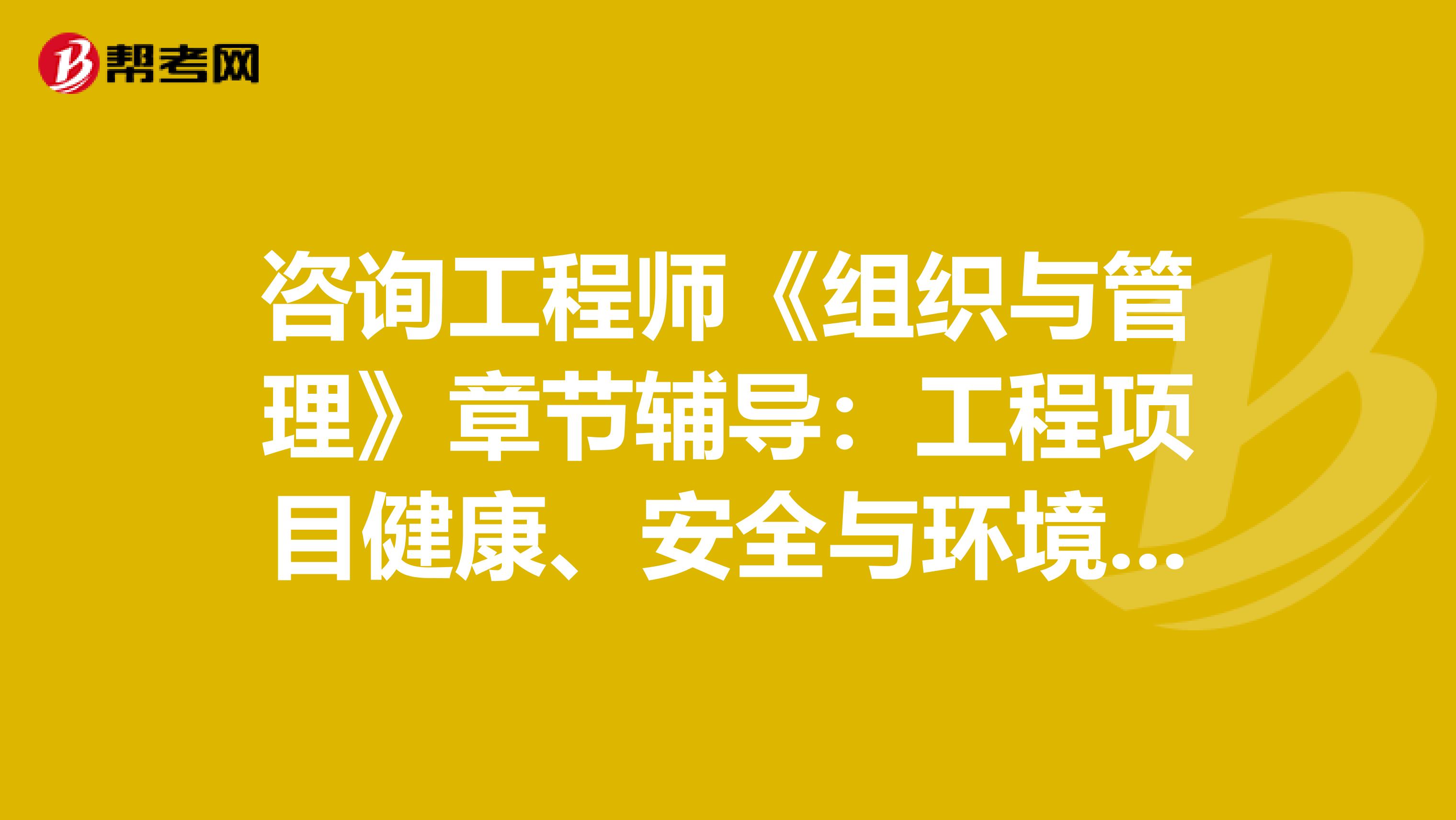咨询工程师《组织与管理》章节辅导：工程项目健康、安全与环境管理