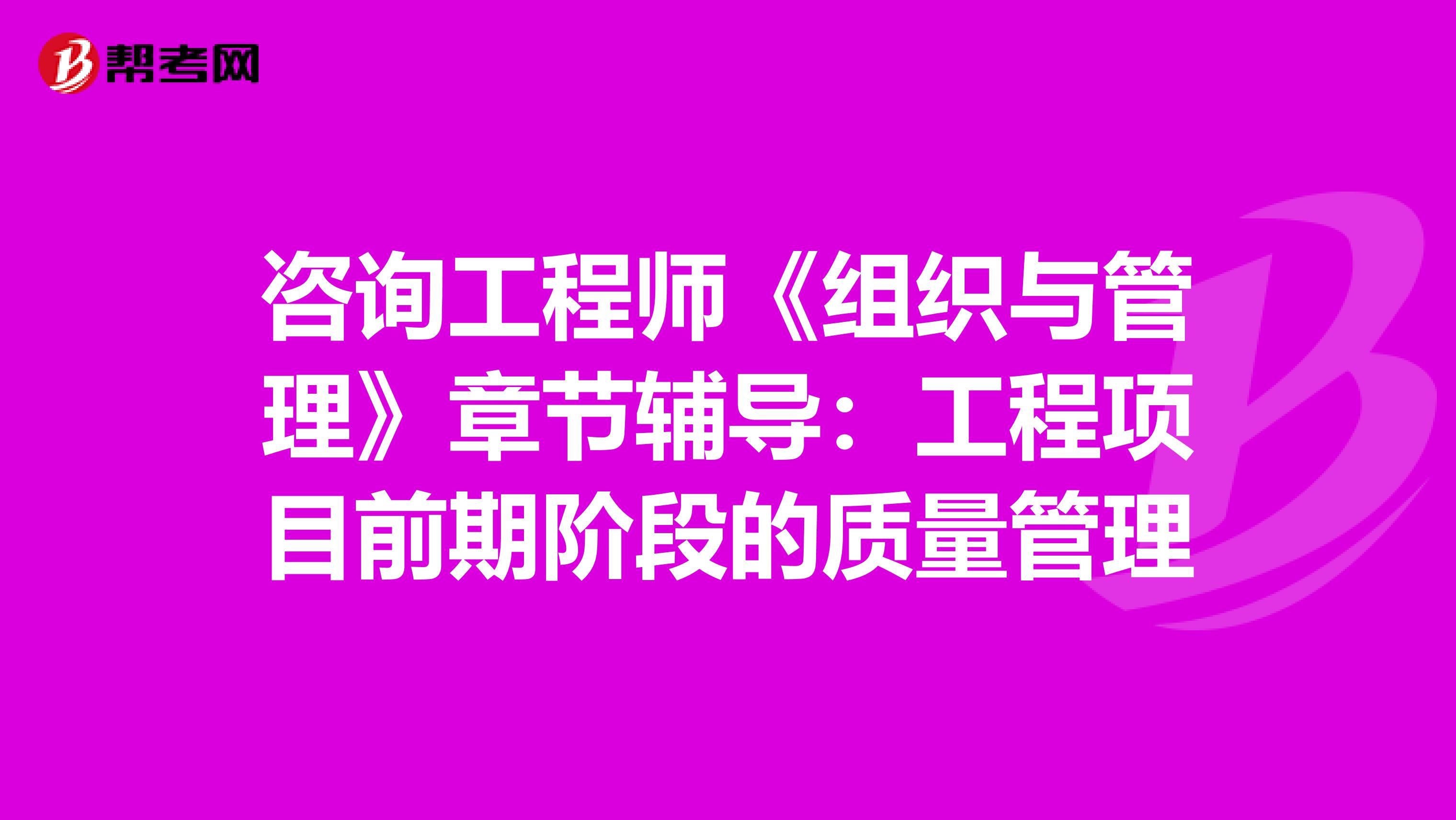 咨询工程师《组织与管理》章节辅导：工程项目前期阶段的质量管理