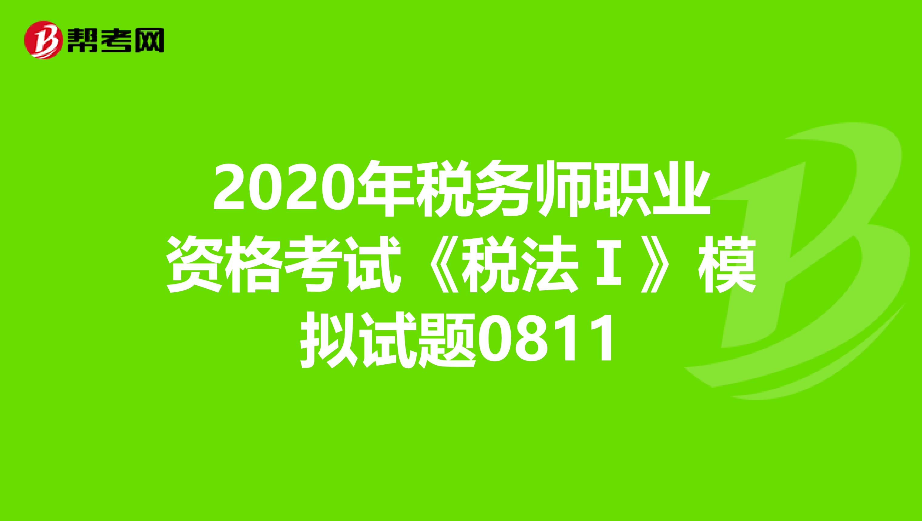 2020年税务师职业资格考试《税法Ⅰ》模拟试题0811