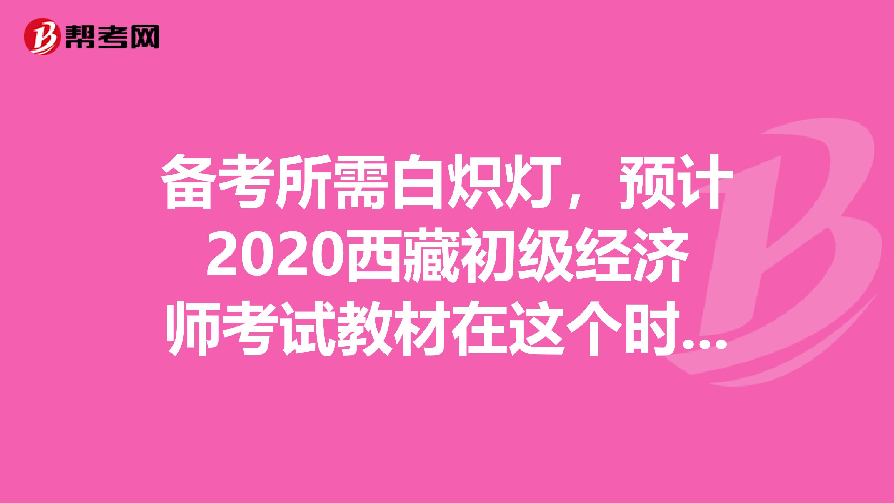 備考所需白熾燈，預(yù)計2020西藏初級經(jīng)濟師考試教材在這個時間發(fā)行