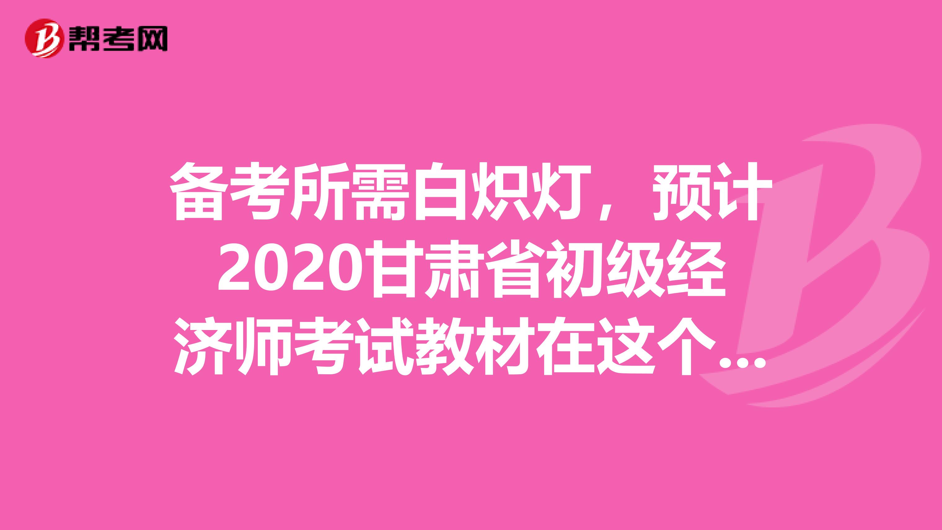備考所需白熾燈，預(yù)計(jì)2020甘肅省初級(jí)經(jīng)濟(jì)師考試教材在這個(gè)時(shí)間發(fā)行