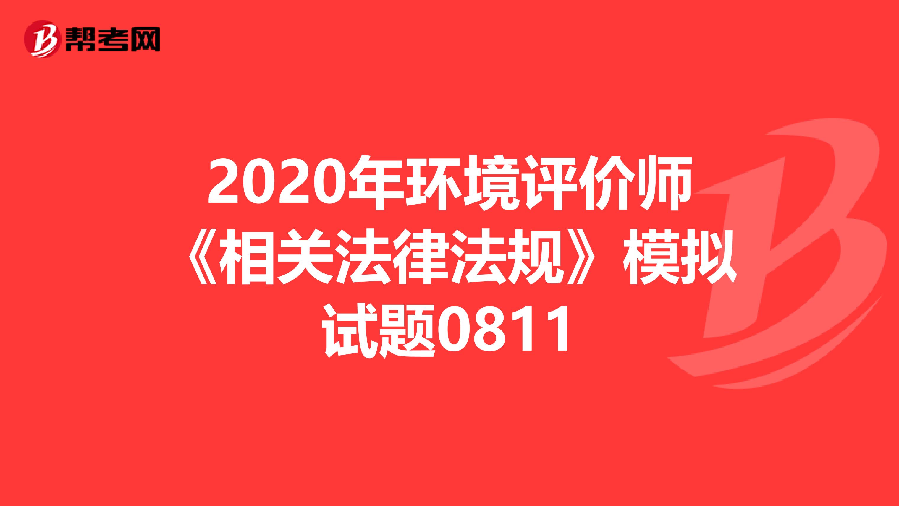 2020年环境评价师《相关法律法规》模拟试题0811