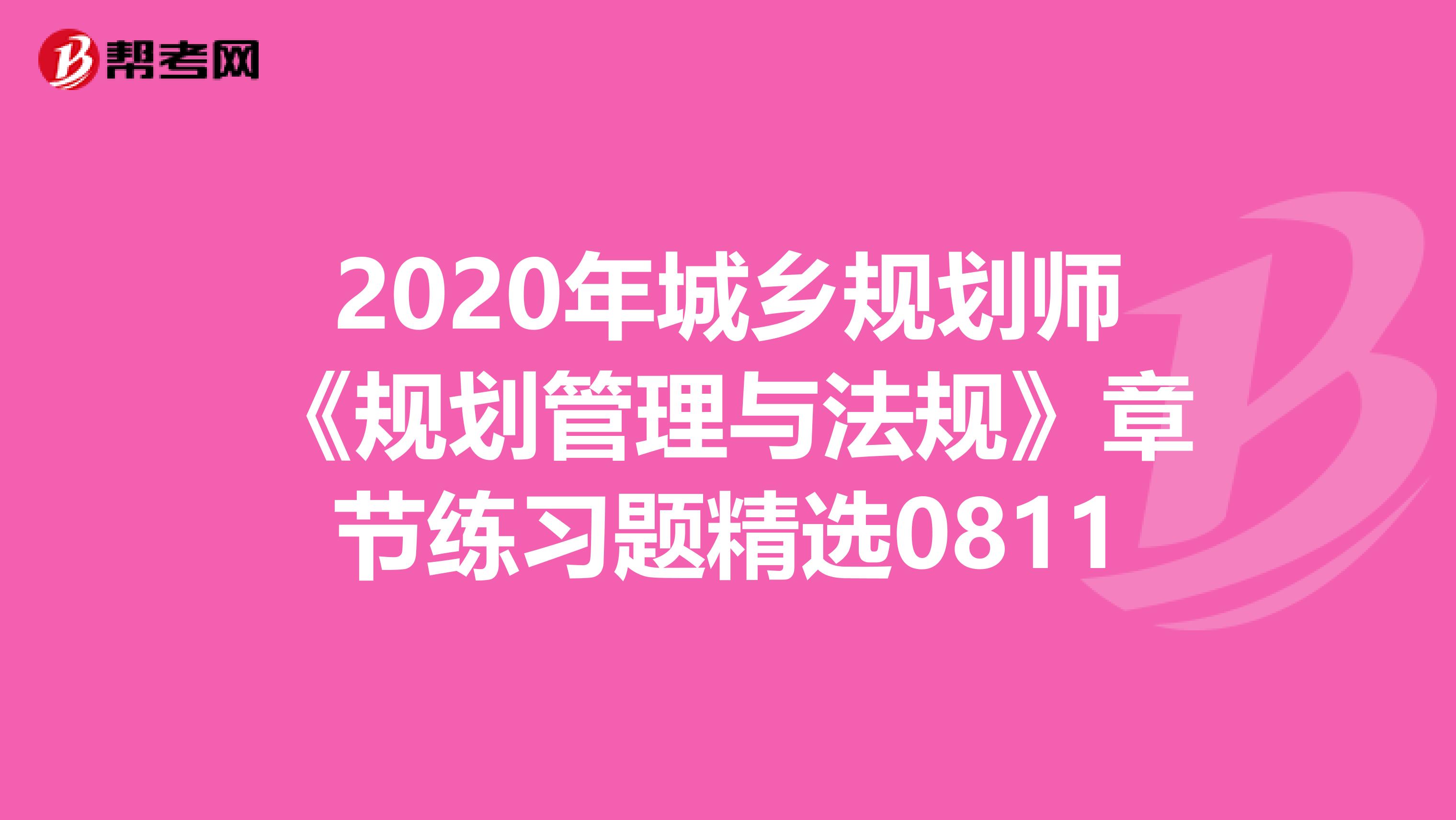 2020年城乡规划师《规划管理与法规》章节练习题精选0811