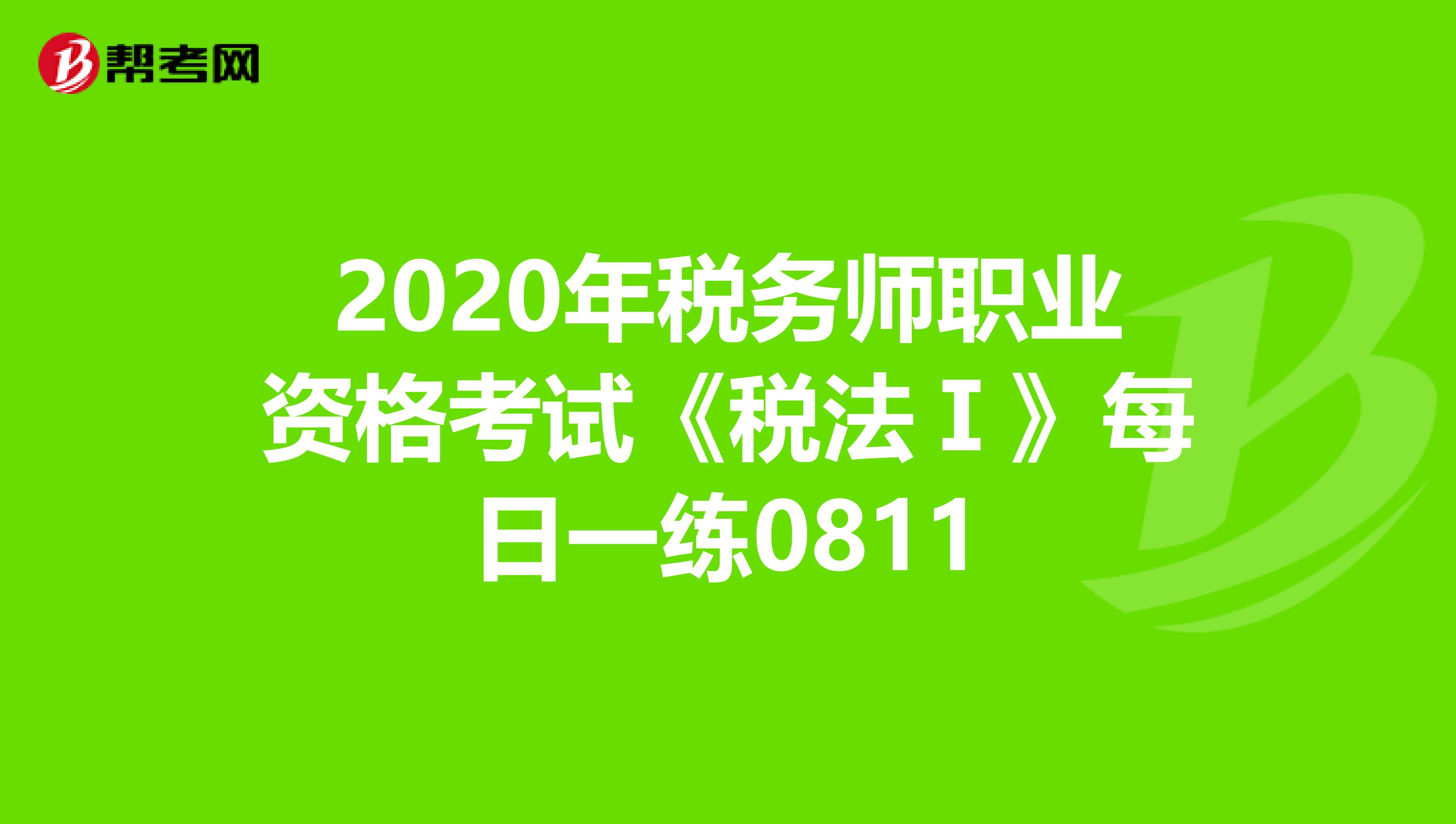 2020年税务师职业资格考试《税法Ⅰ》每日一练0811