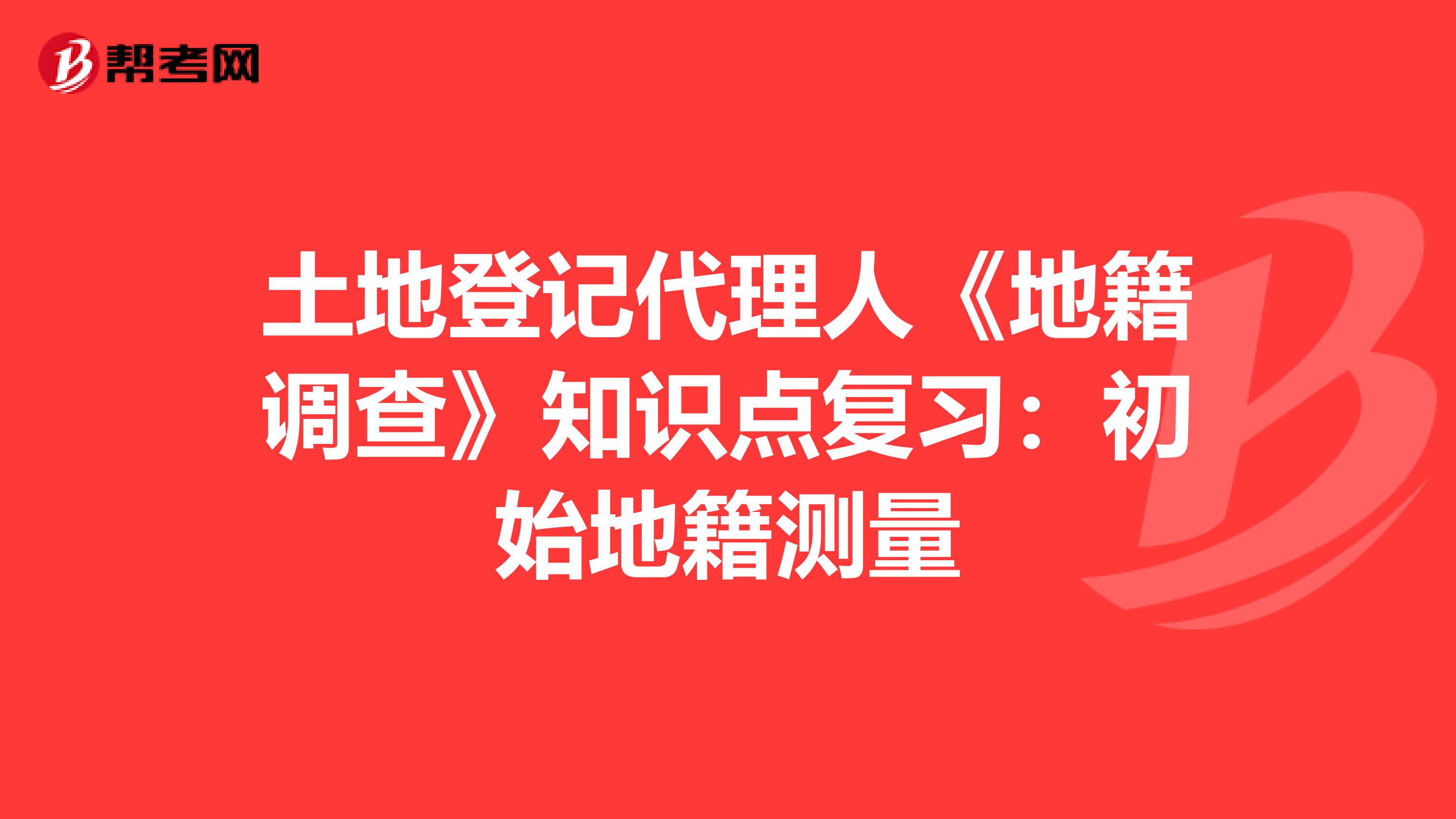 土地登记代理人《地籍调查》知识点复习：初始地籍测量