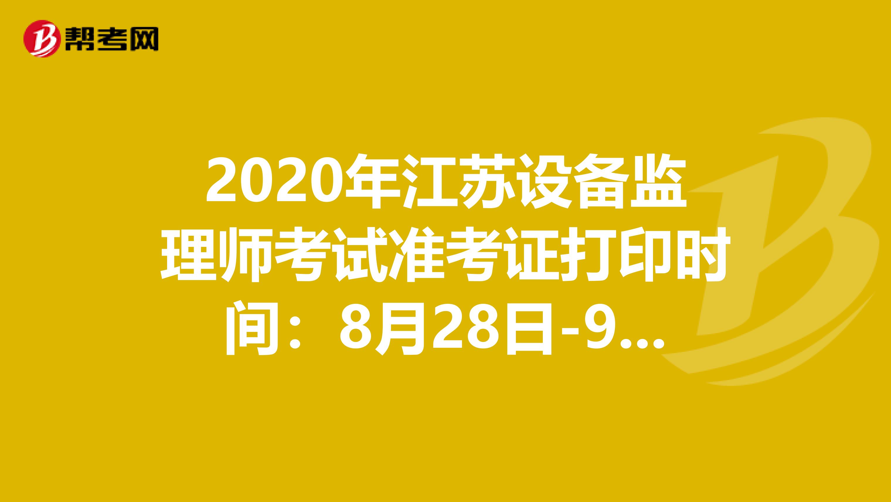2020年江苏设备监理师考试准考证打印时间：8月28日-9月4日
