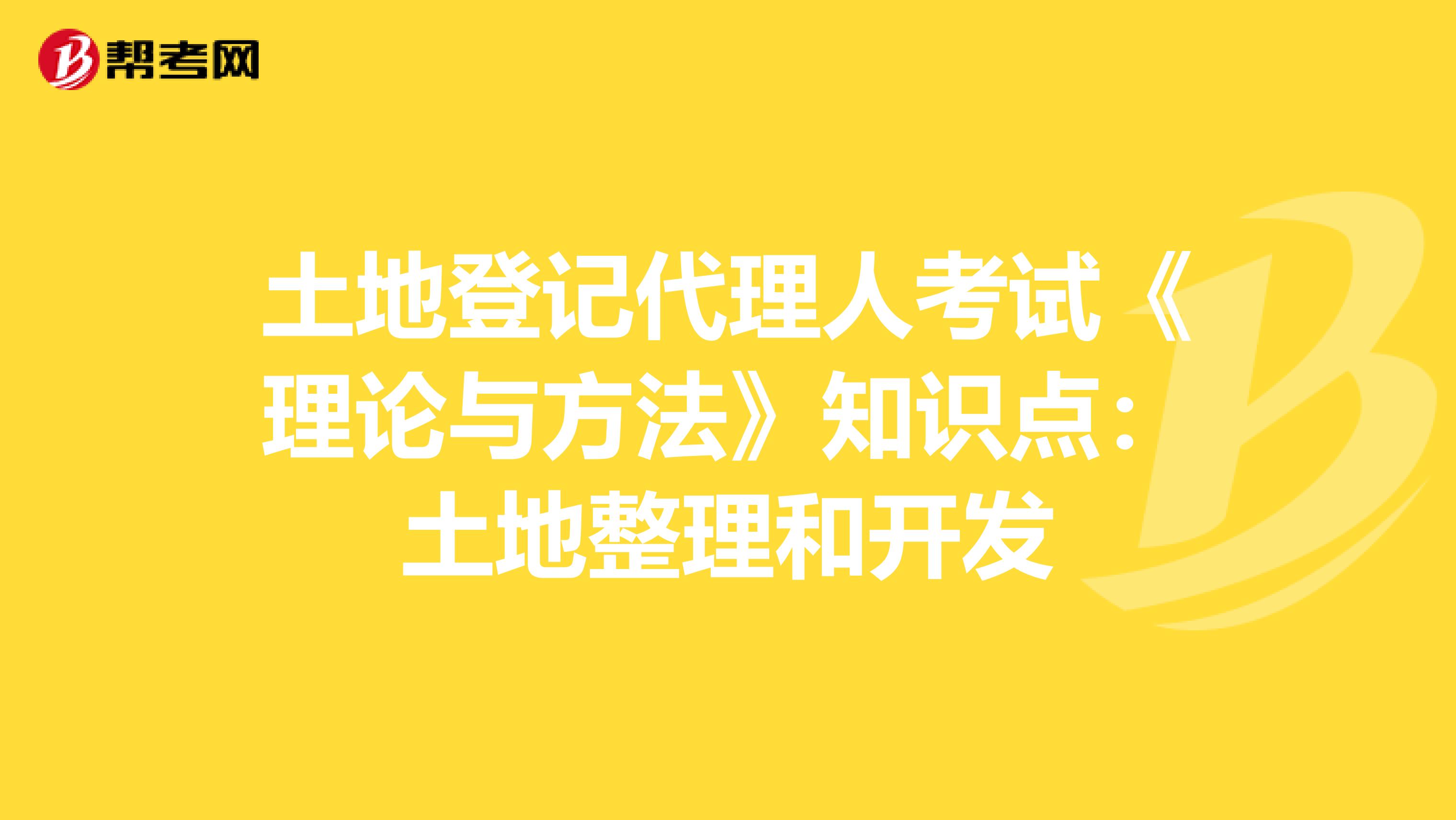 土地登记代理人考试《理论与方法》知识点：土地整理和开发