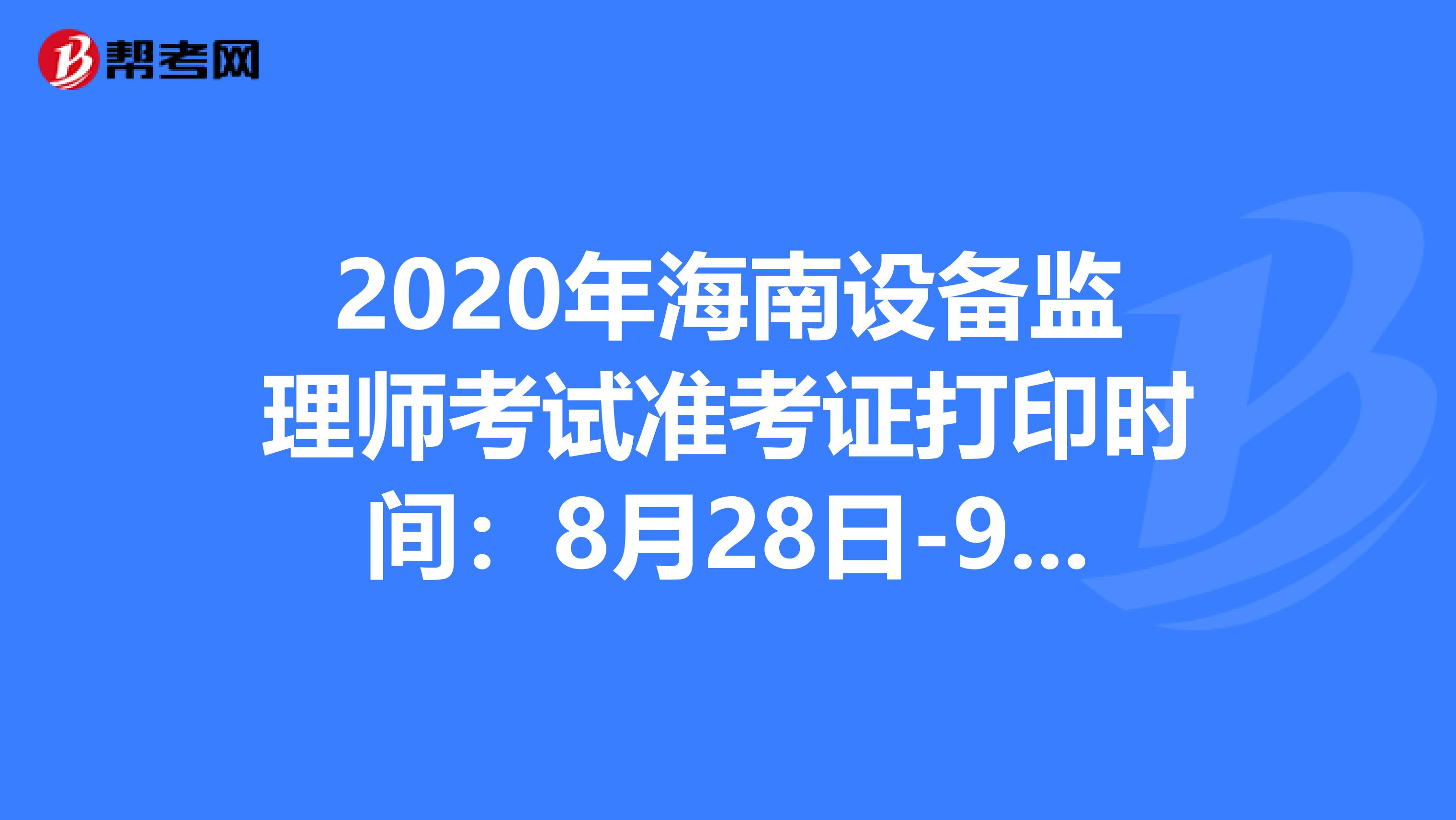 2020年海南设备监理师考试准考证打印时间：8月28日-9月4日