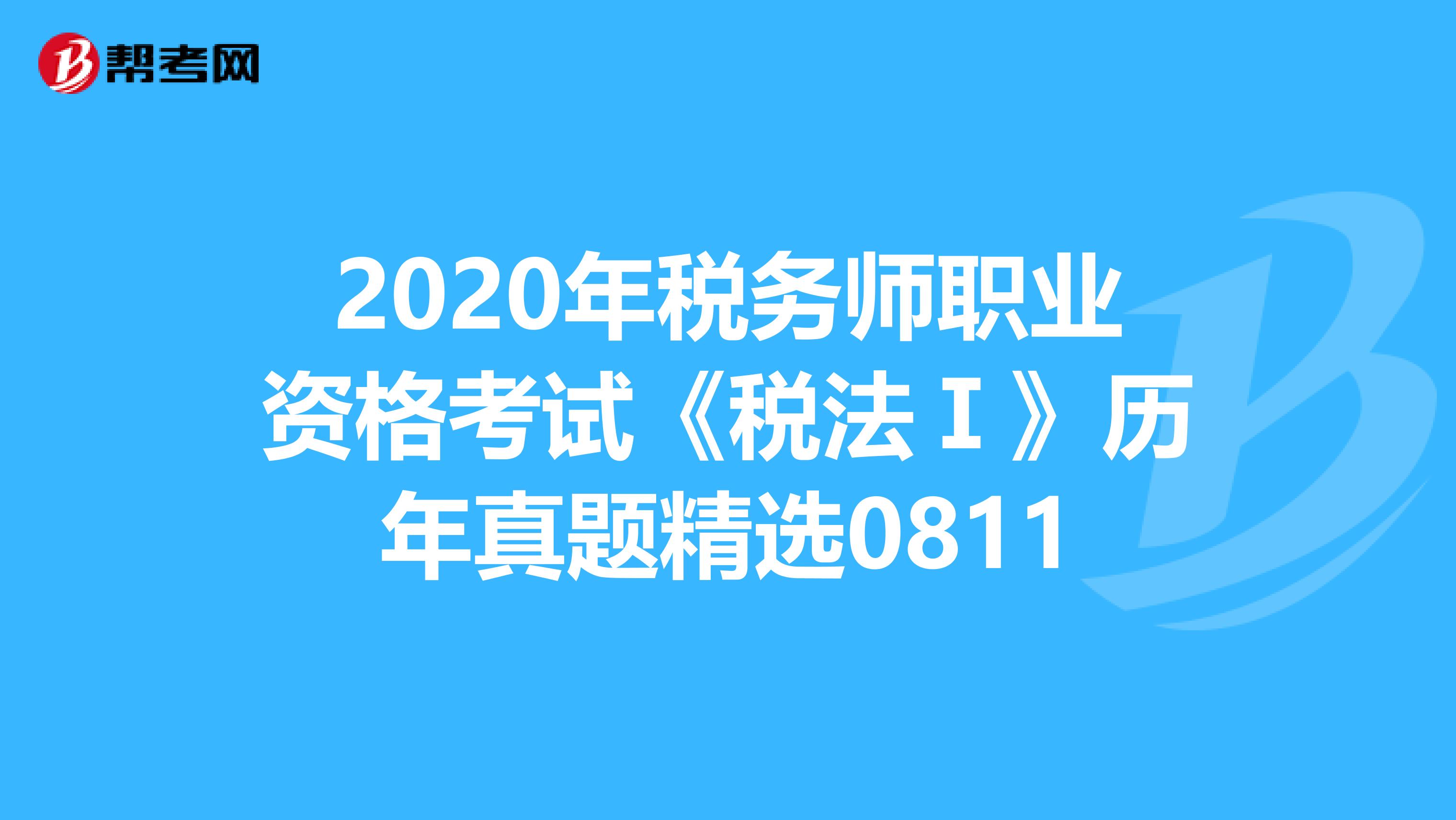 2020年税务师职业资格考试《税法Ⅰ》历年真题精选0811