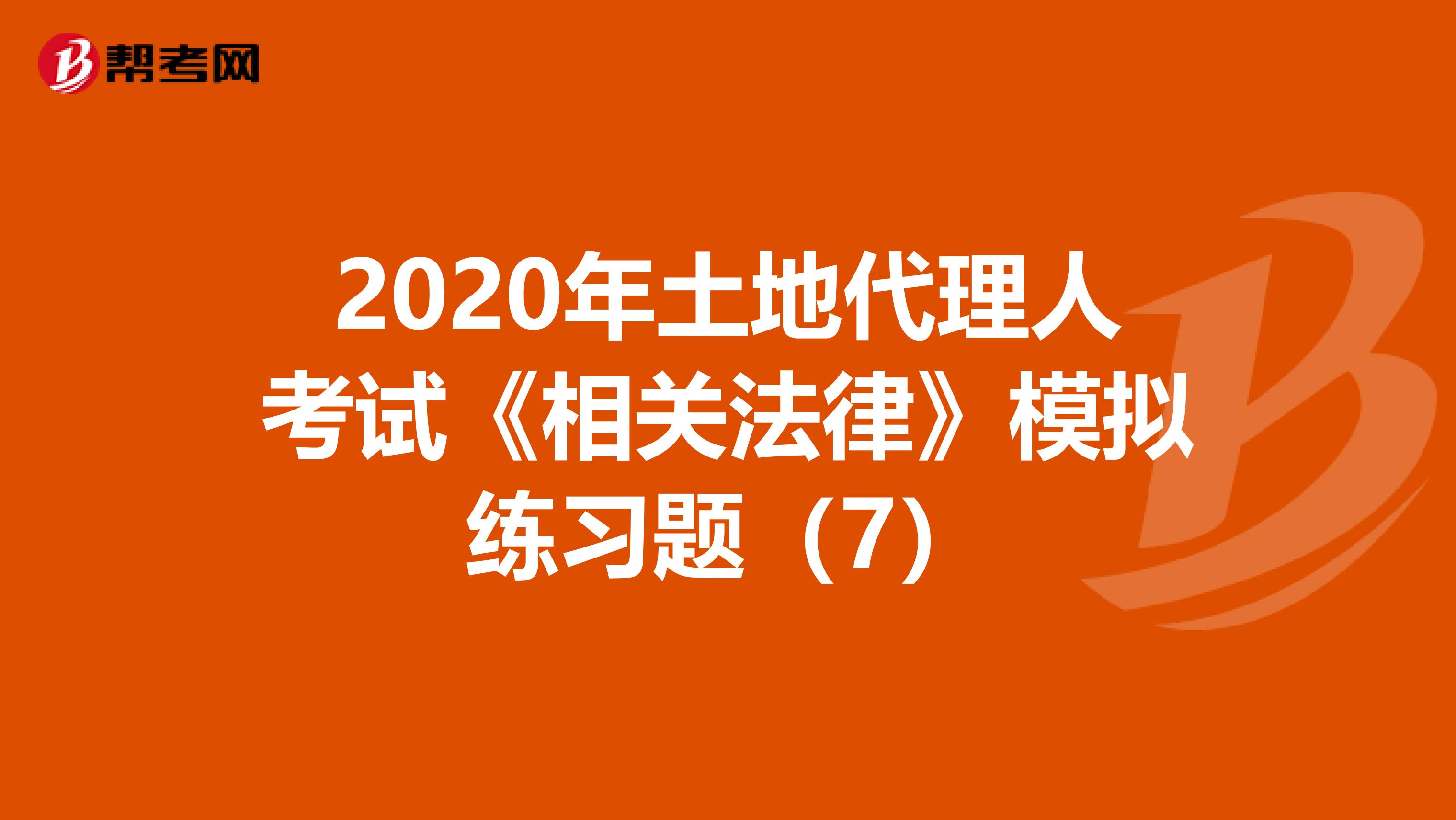 2020年土地代理人考试《相关法律》模拟练习题（7）